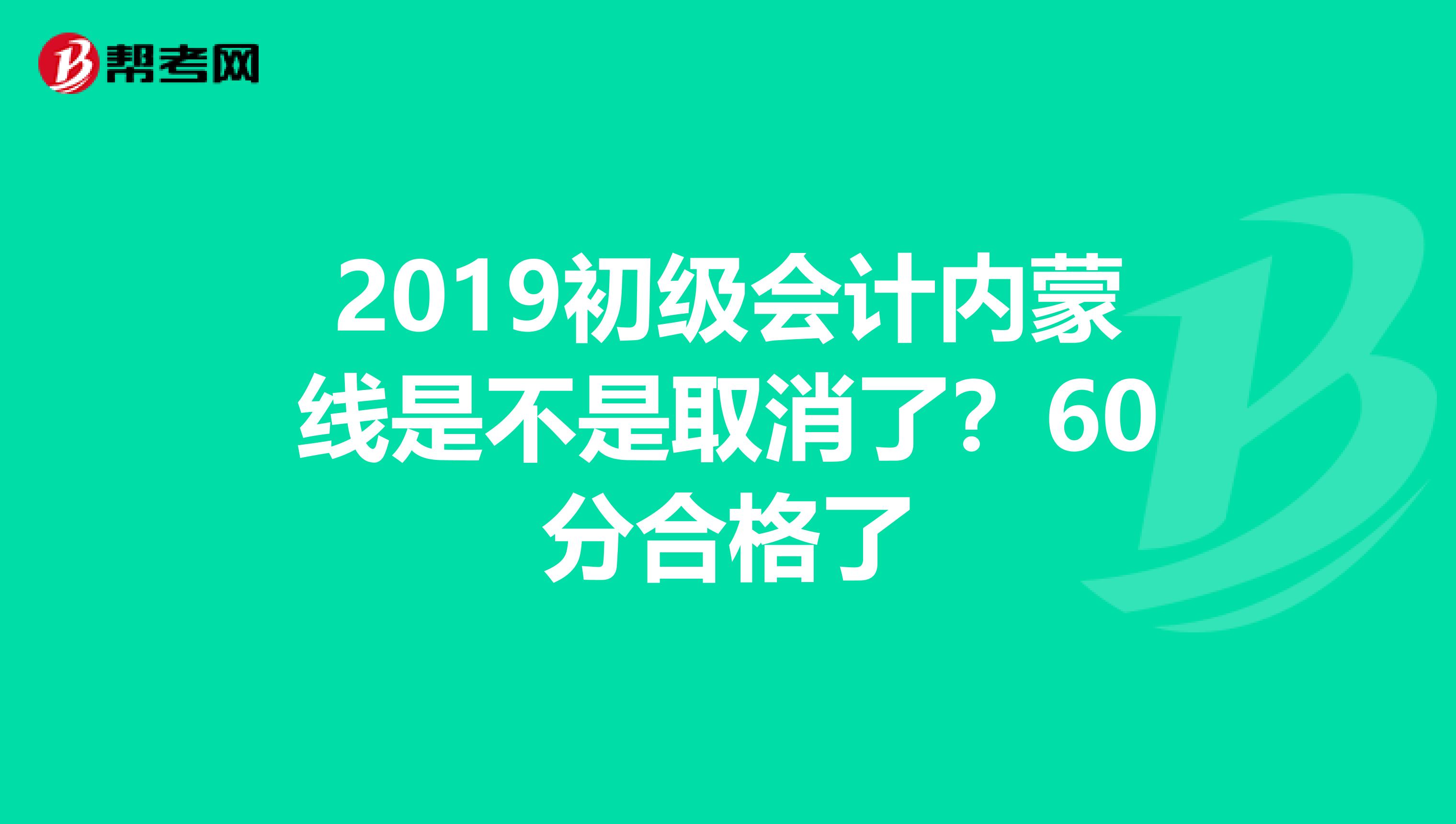 2019初级会计内蒙线是不是取消了？60分合格了