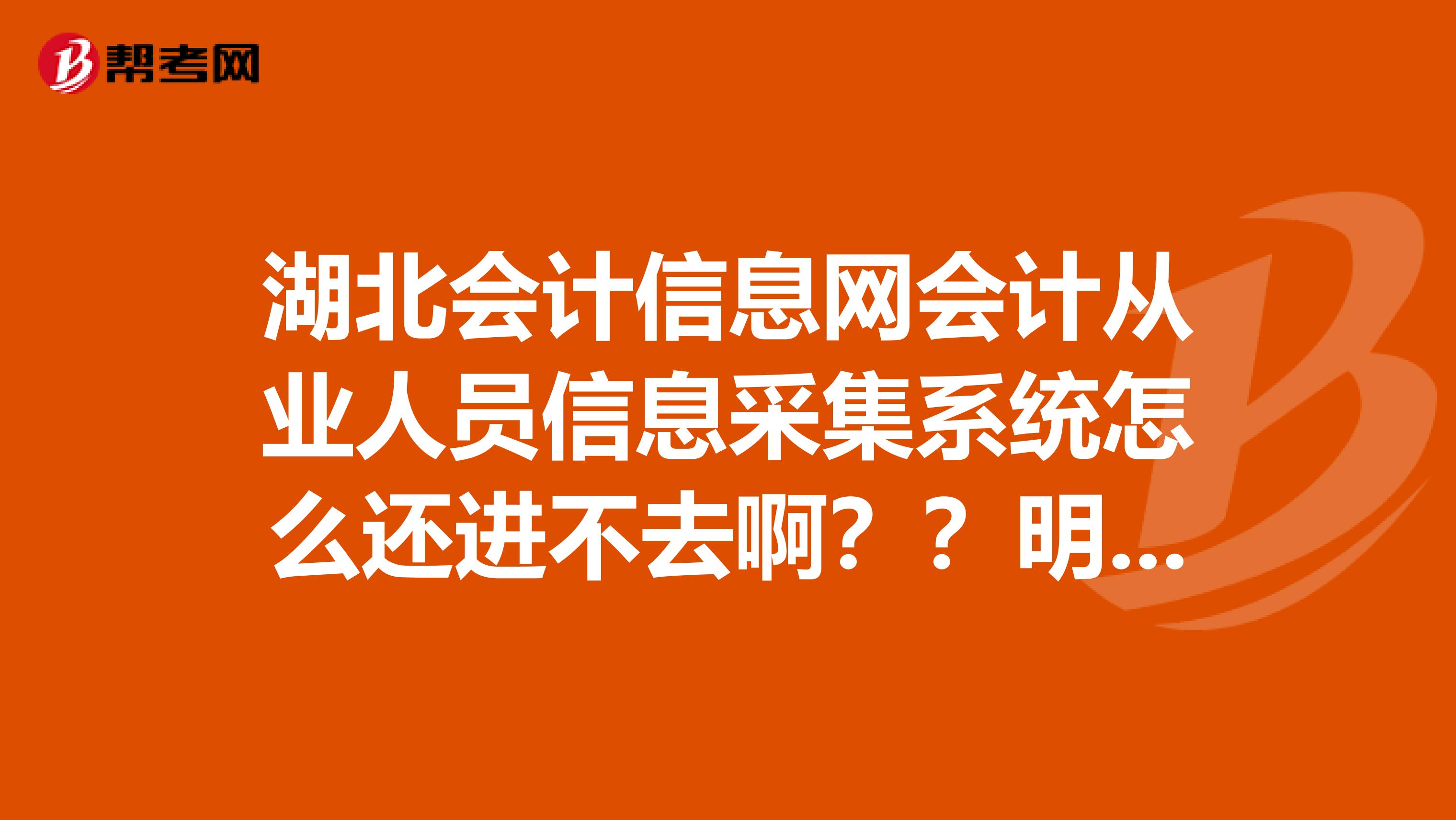 湖北會計信息網會計從業人員信息采集系統怎么還進不去啊？？明天就是截止日期了，急