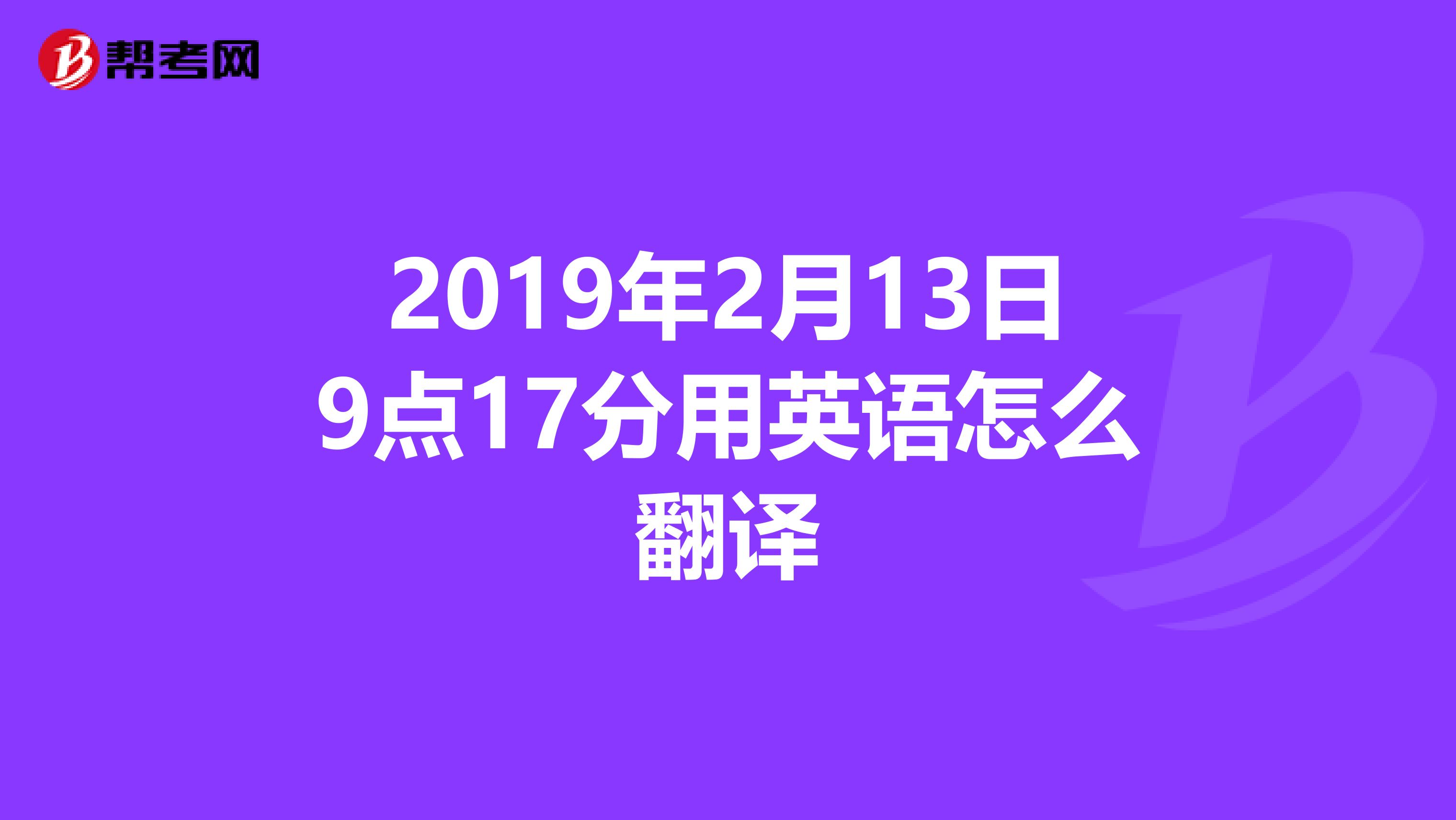 2019年2月13日9点17分用英语怎么翻译
