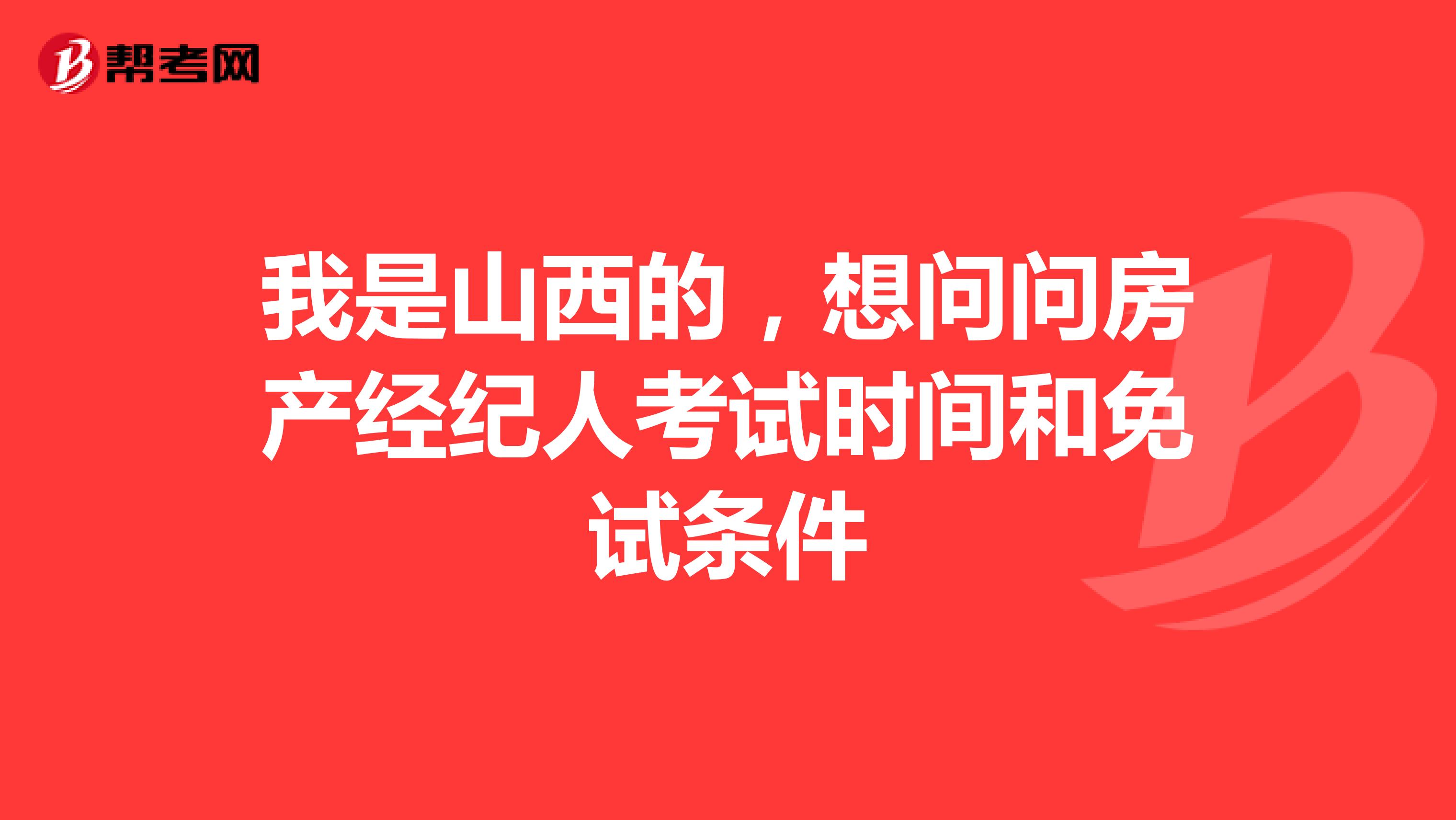 我是山西的，想问问房产经纪人考试时间和免试条件