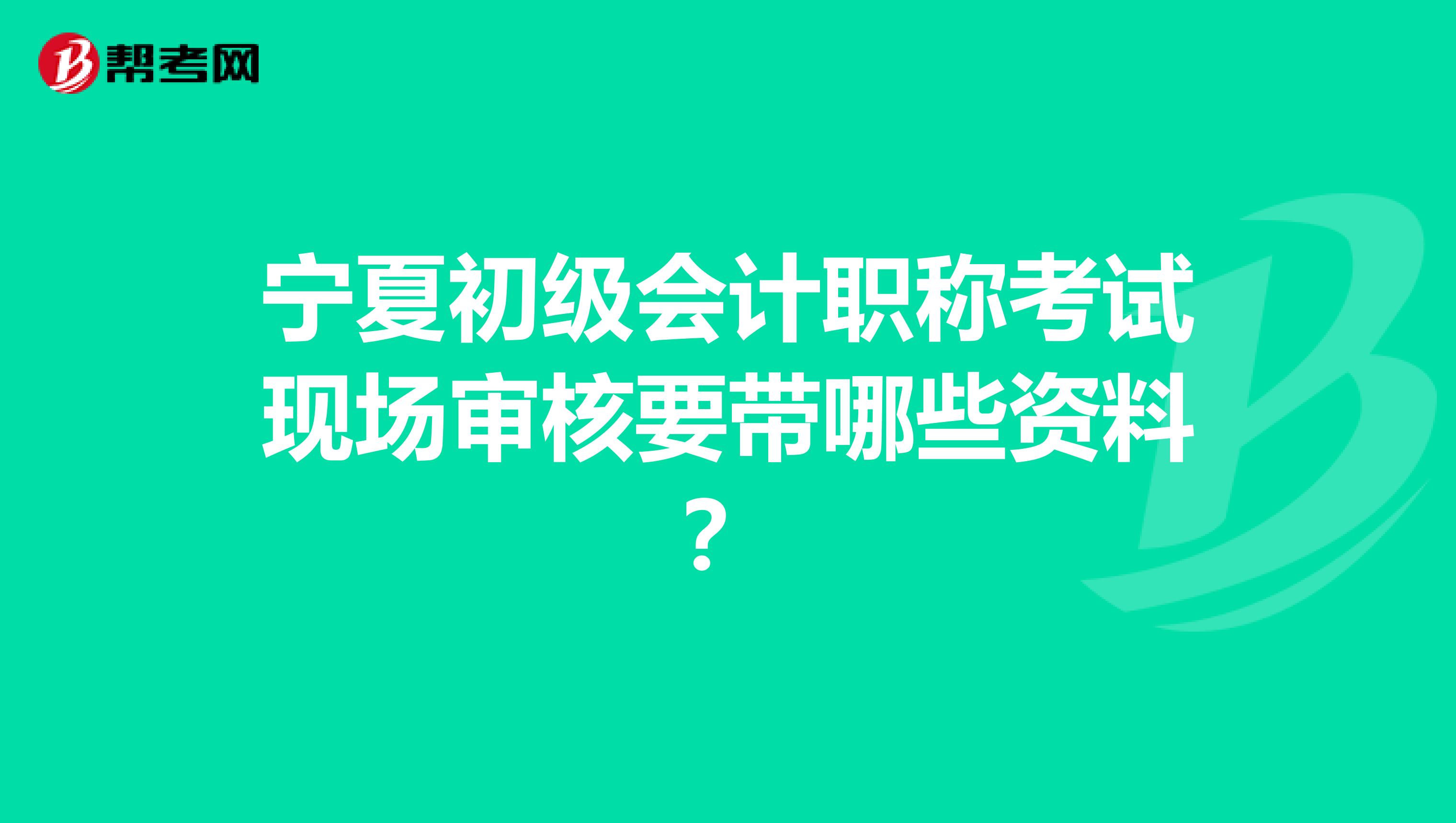 宁夏初级会计职称考试现场审核要带哪些资料？