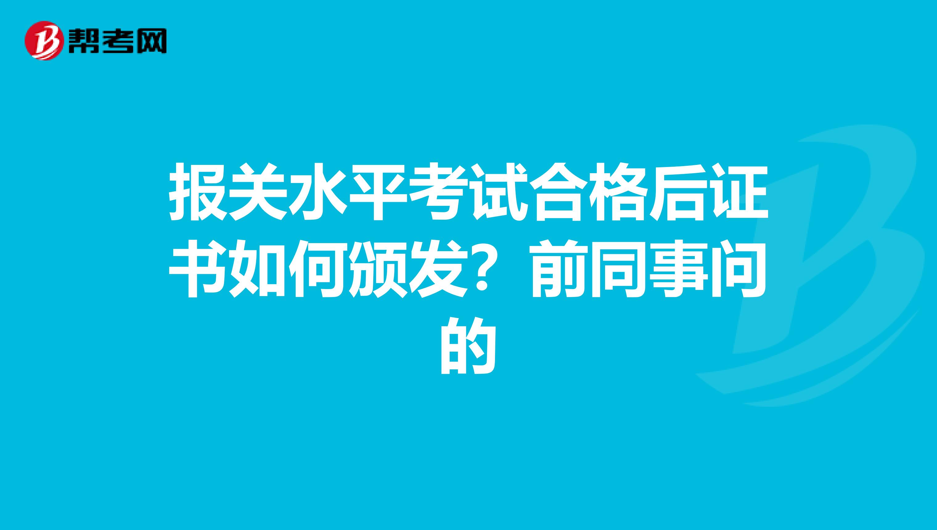 报关水平考试合格后证书如何颁发？前同事问的