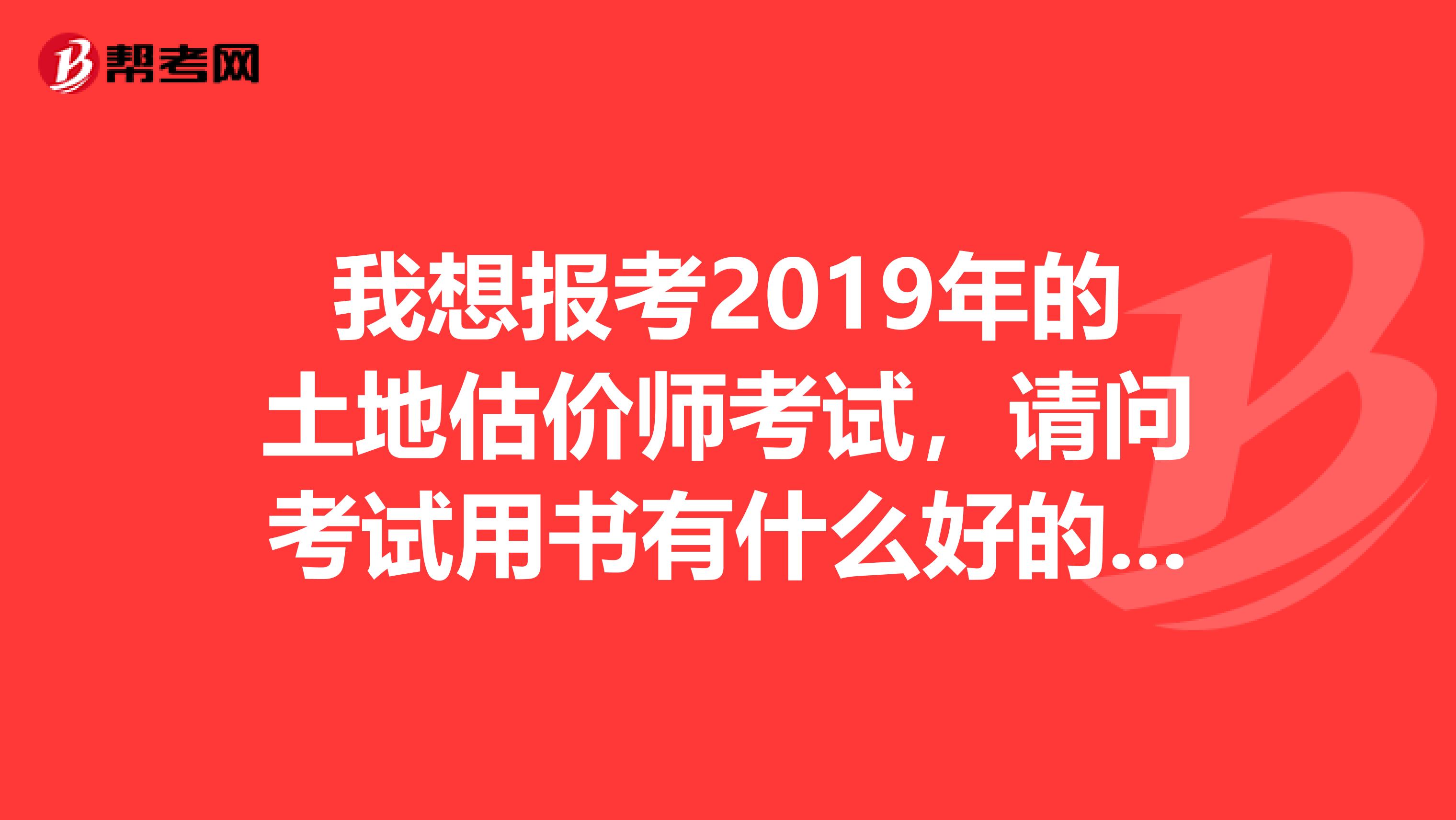 我想报考2019年的土地估价师考试,请问考试用书有什么好的啊?
