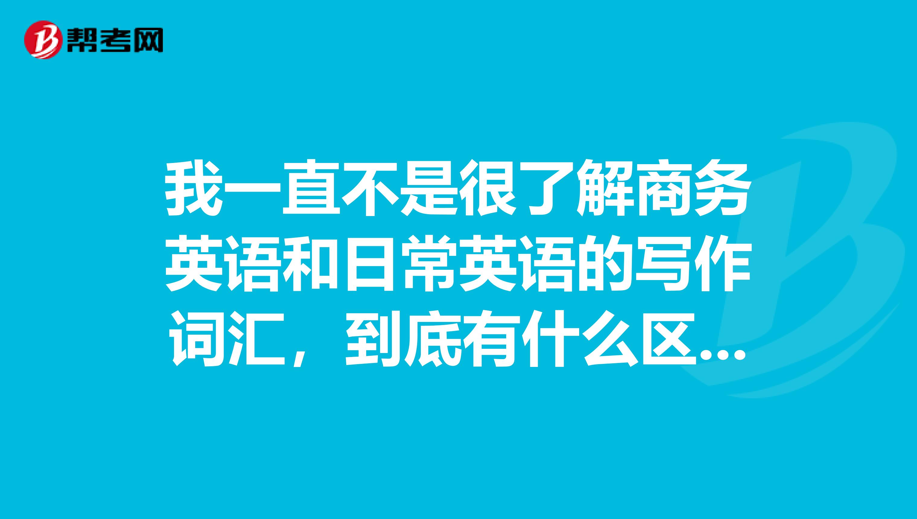 我一直不是很了解商務英語和日常英語的寫作詞匯，到底有什么區別?