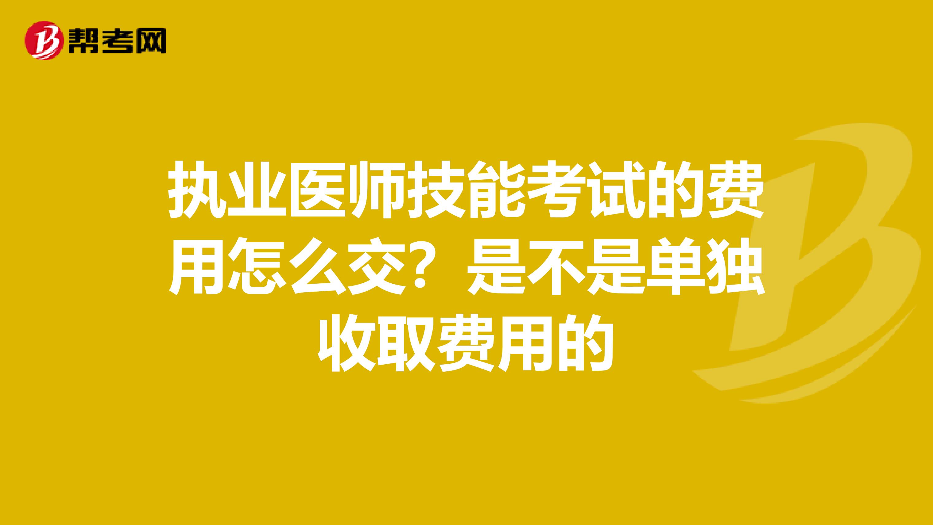 执业医师技能考试的费用怎么交?是不是单独收取费用的