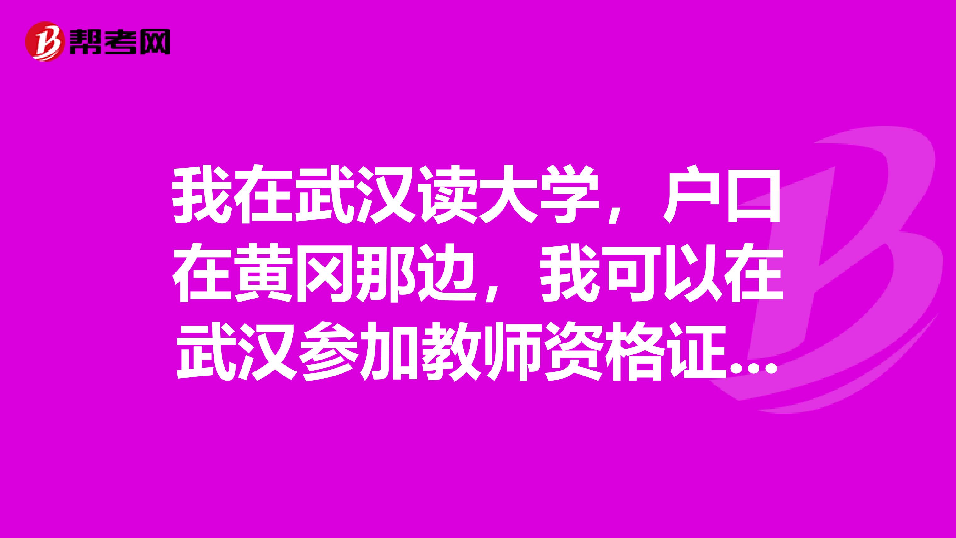 我在武汉读大学，户口在黄冈那边，我可以在武汉参加教师资格证考试吗？大概时间是好久啊