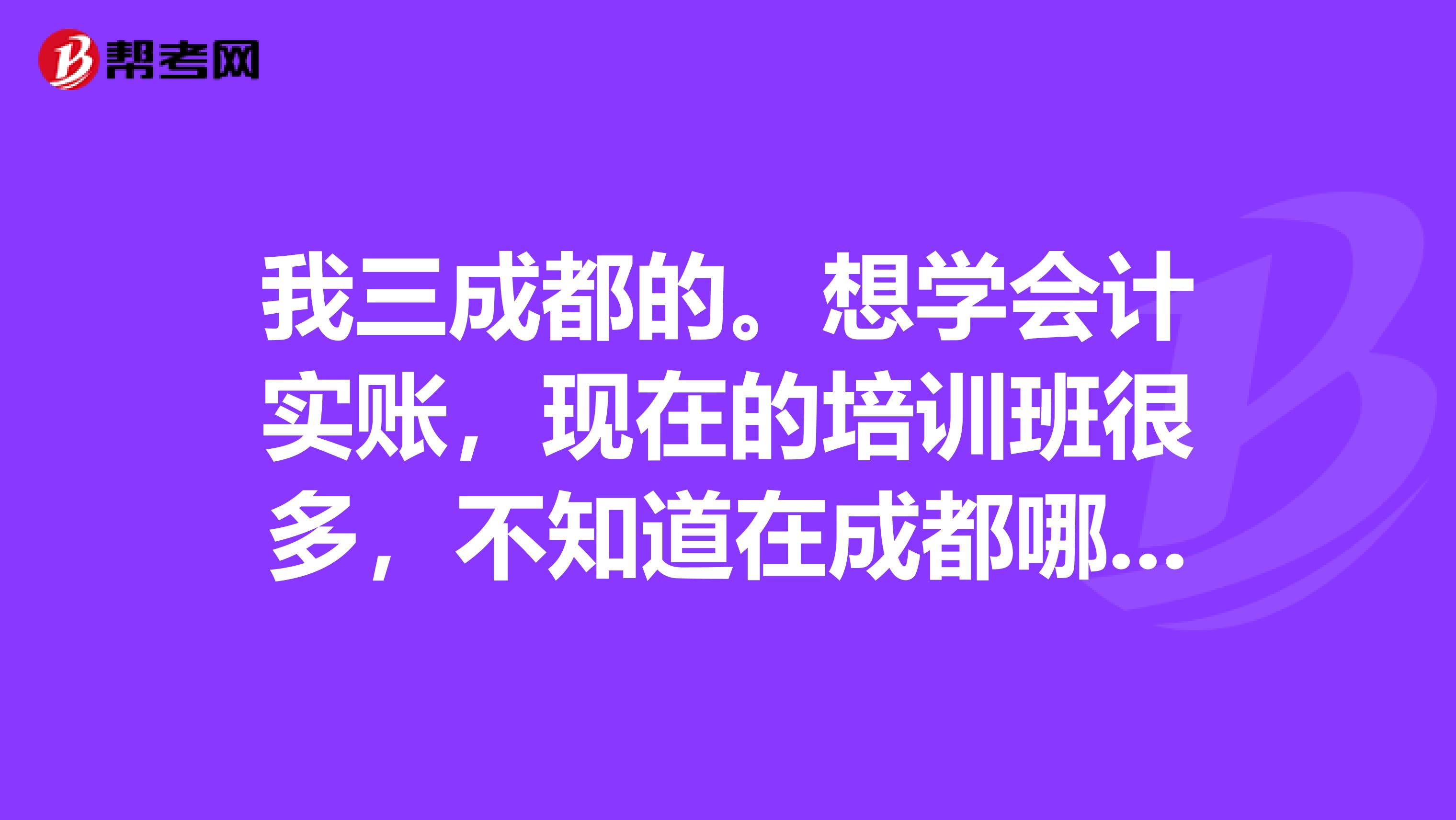 我三成都的。想学会计实账,现在的培训班很多,不知道在成都哪个培训班最好