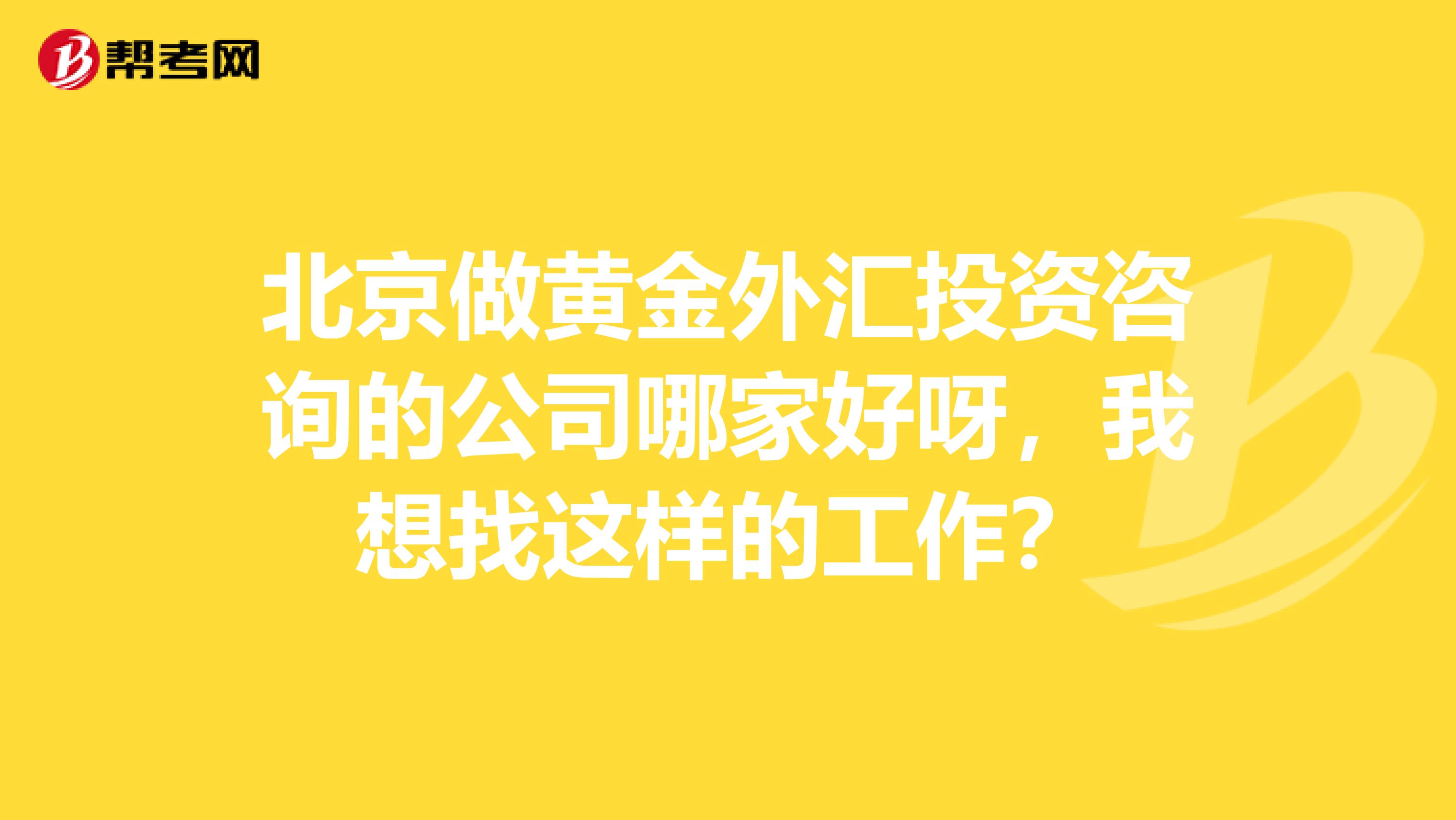 北京做黄金外汇投资咨询的公司哪家好呀,我想找这样的工作?
