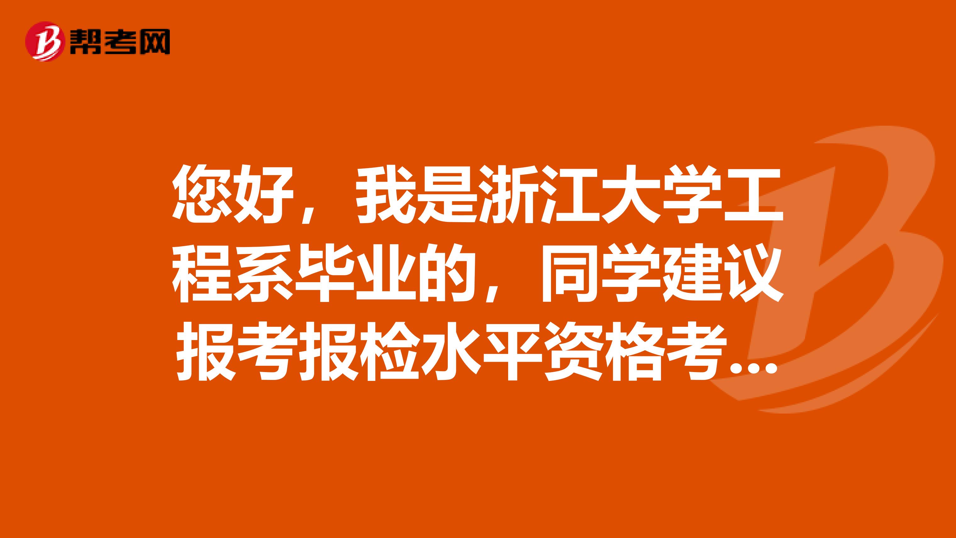 您好,我是浙江大学工程系毕业的,同学建议报考报检水平资格考试,请问一下,报检水平资格考试是说的什么考试,考试考些什么呢?