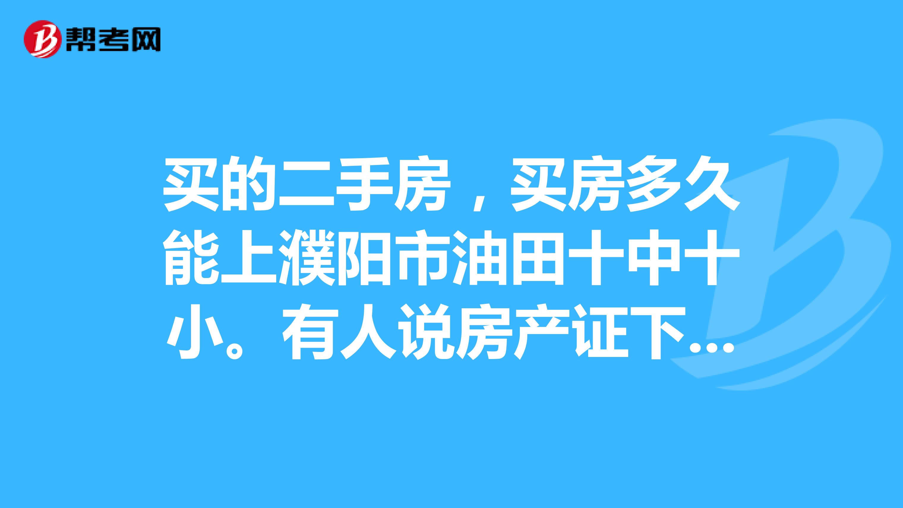 买的二手房,买房多久能上濮阳市油田十中十小。有人说房产证下来五年才能上这个学校,不知是真是假的。