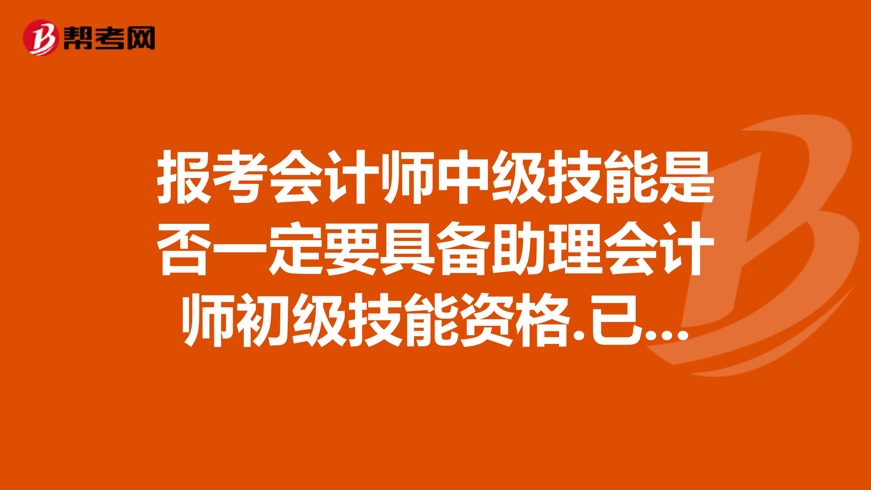 报考会计师中级技能是否一定要具备助理会计师初级技能资格.已经拥有从业资格证