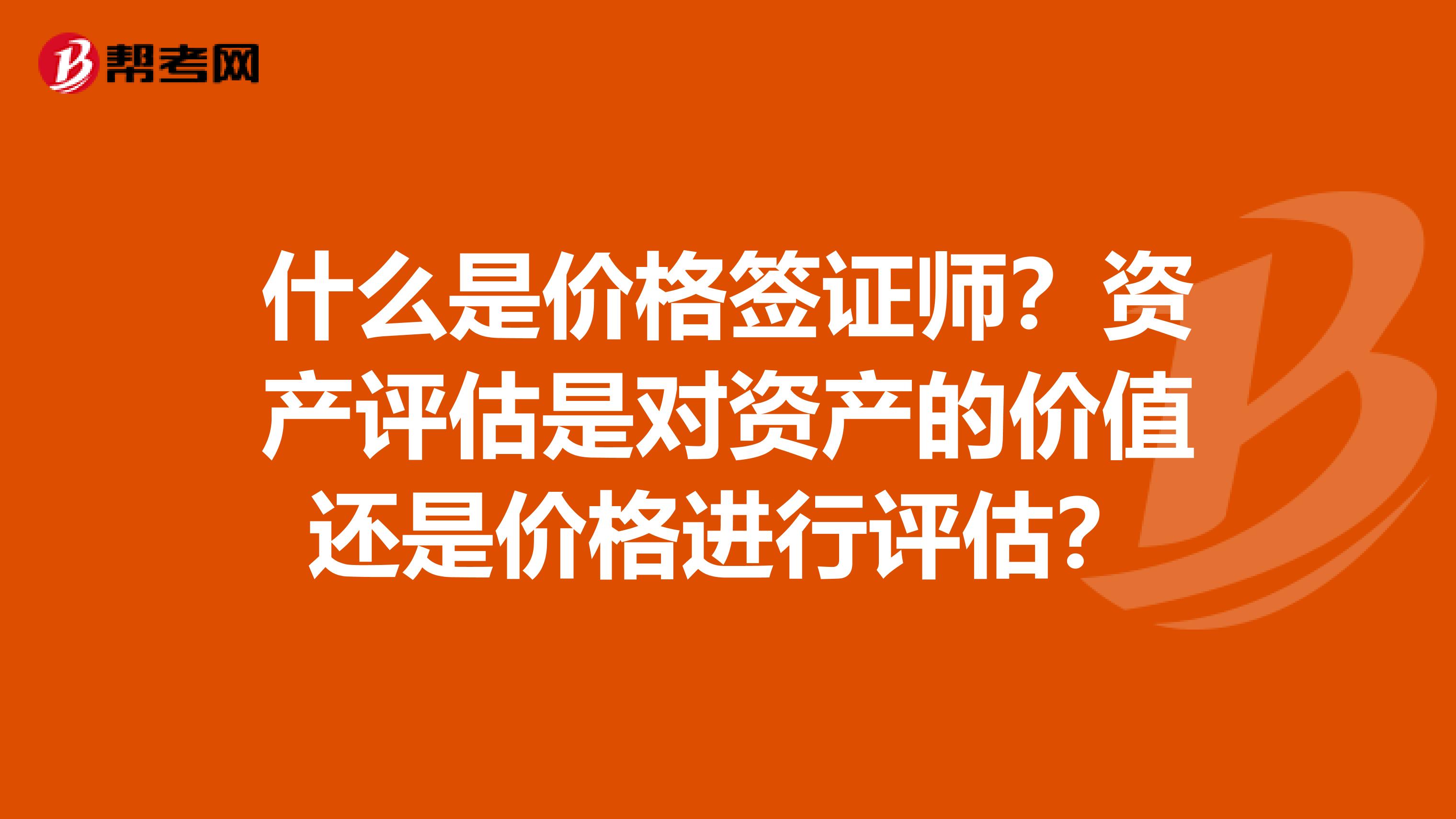 什么是价格签证师？资产评估是对资产的价值还是价格进行评估？