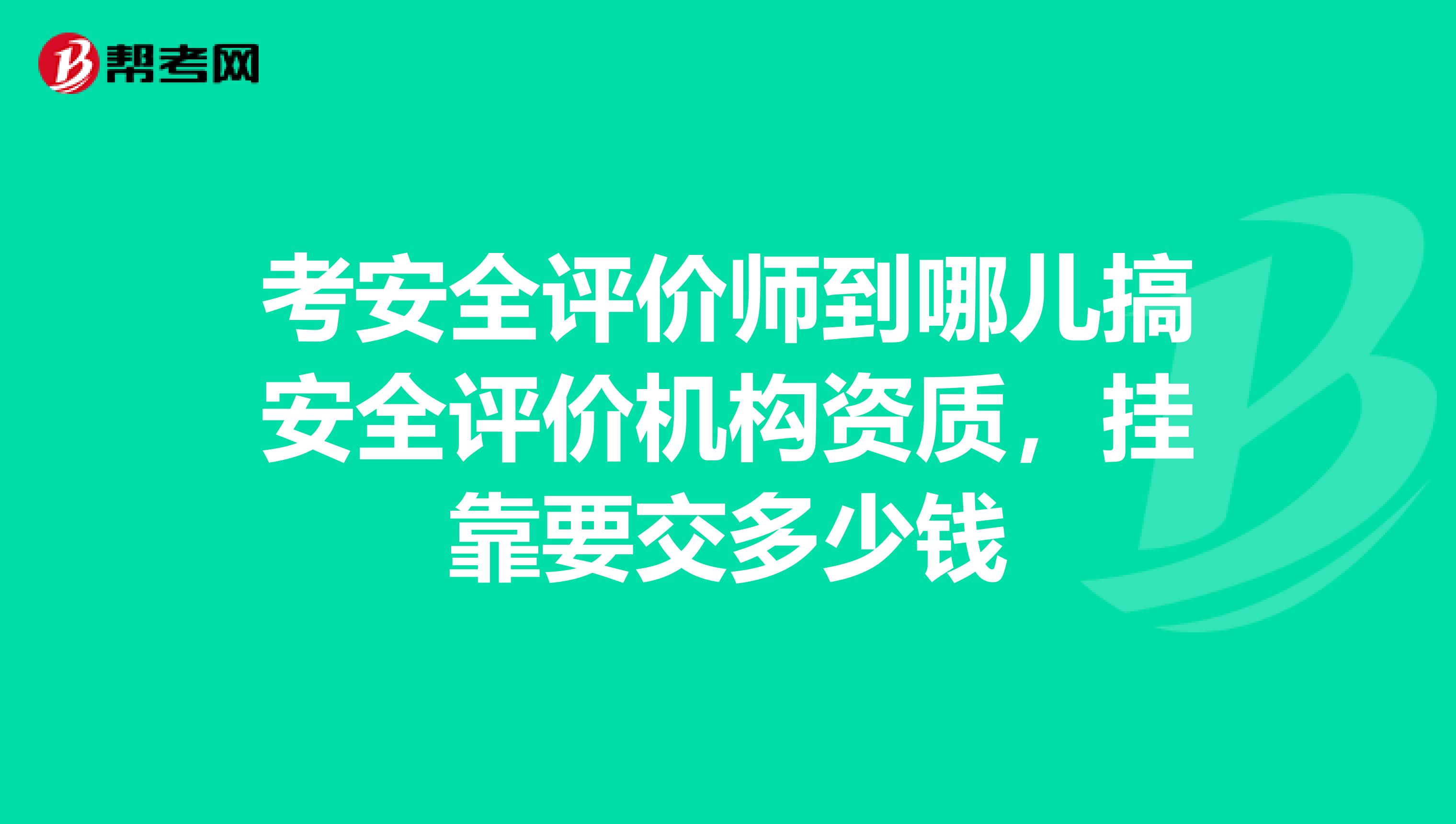 考安全评价师到哪儿搞安全评价机构资质，兼职要交多少钱