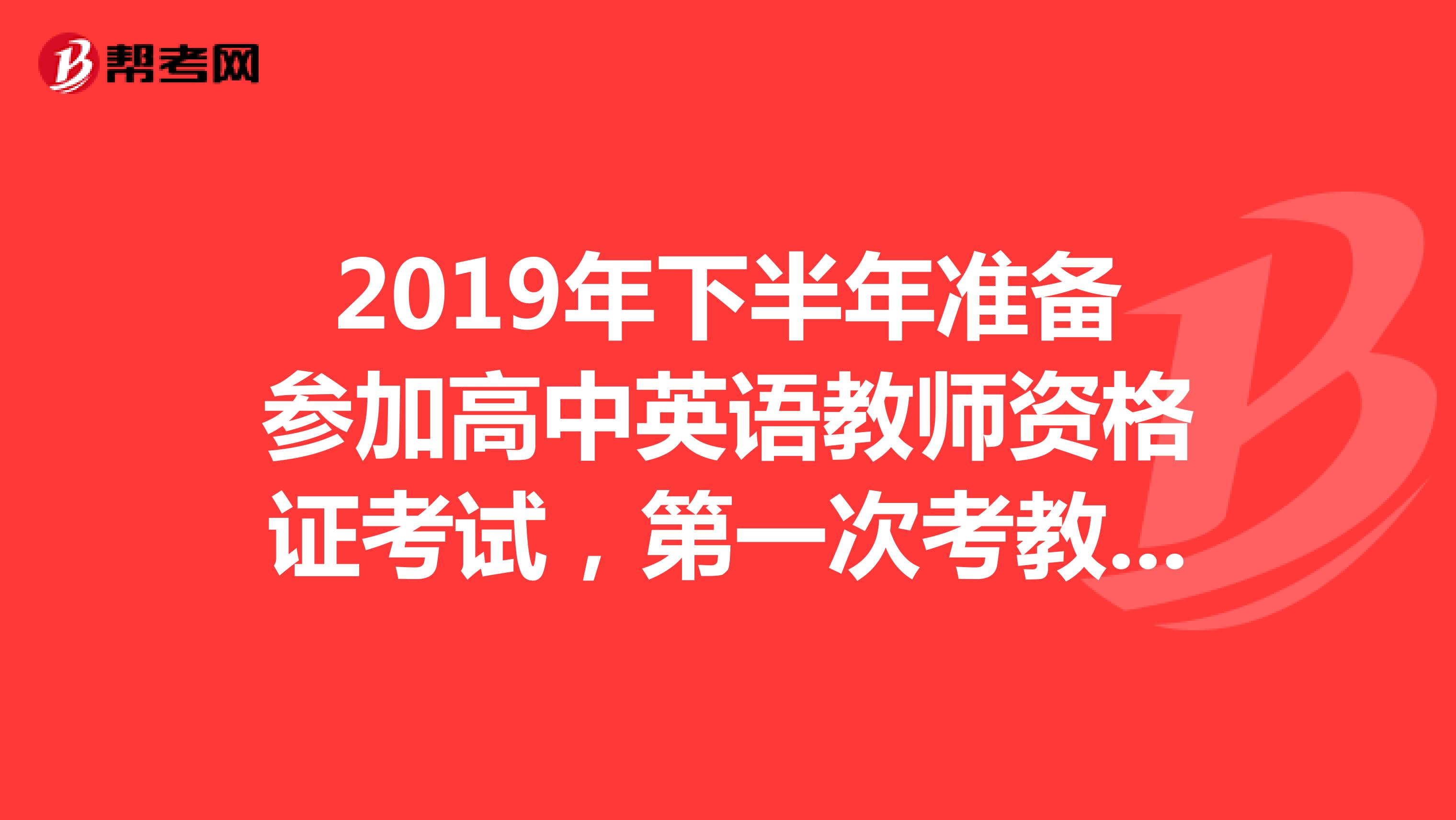 2019年下半年准备参加高中英语教师资格证考试，第一次考教师证，想请问已考过的各位大神