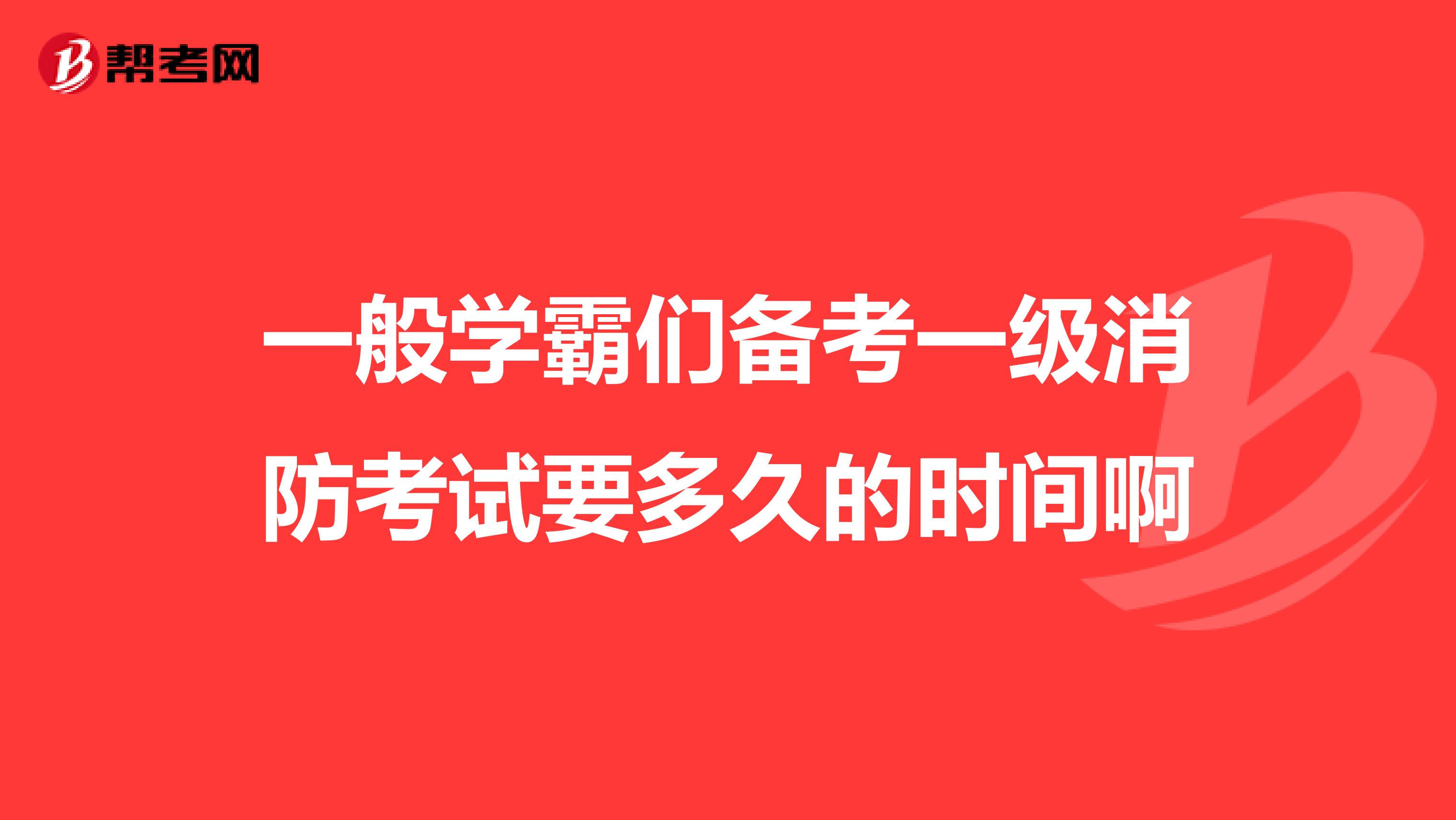 一般学霸们备考一级消防考试要多久的时间啊