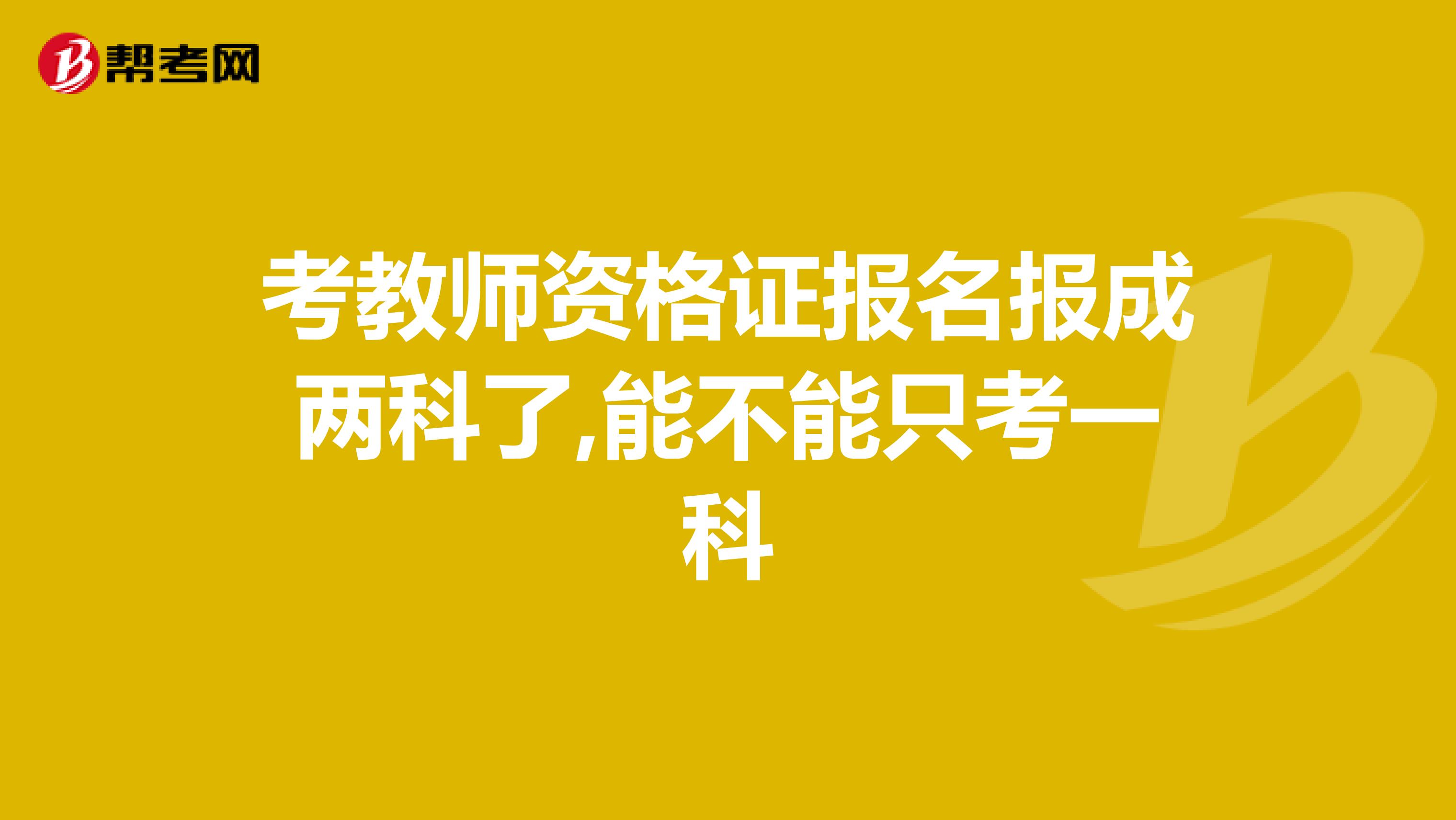 考教师资格证报名报成两科了,能不能只考一科