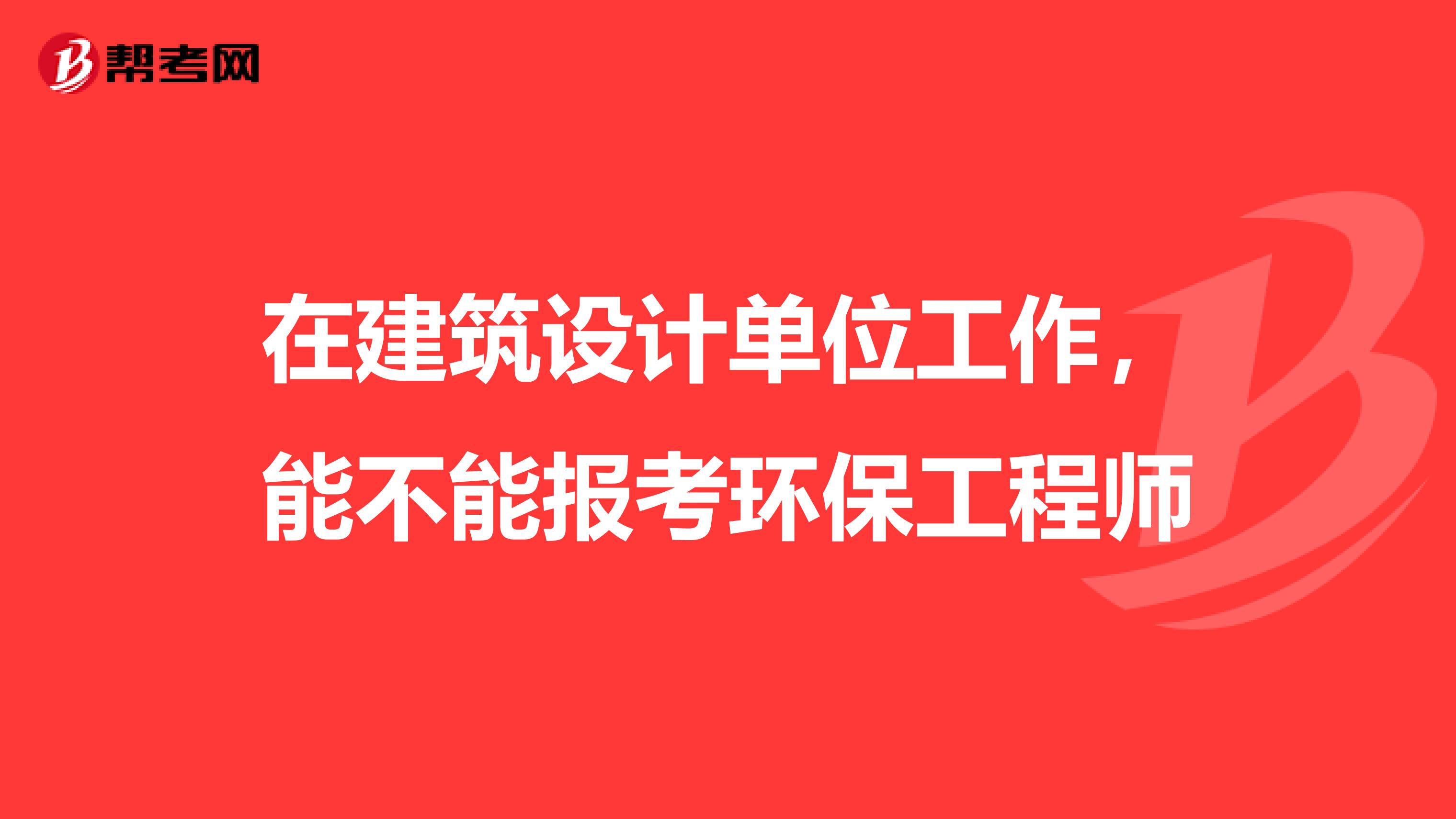 在建筑设计单位工作,能不能报考环保工程师