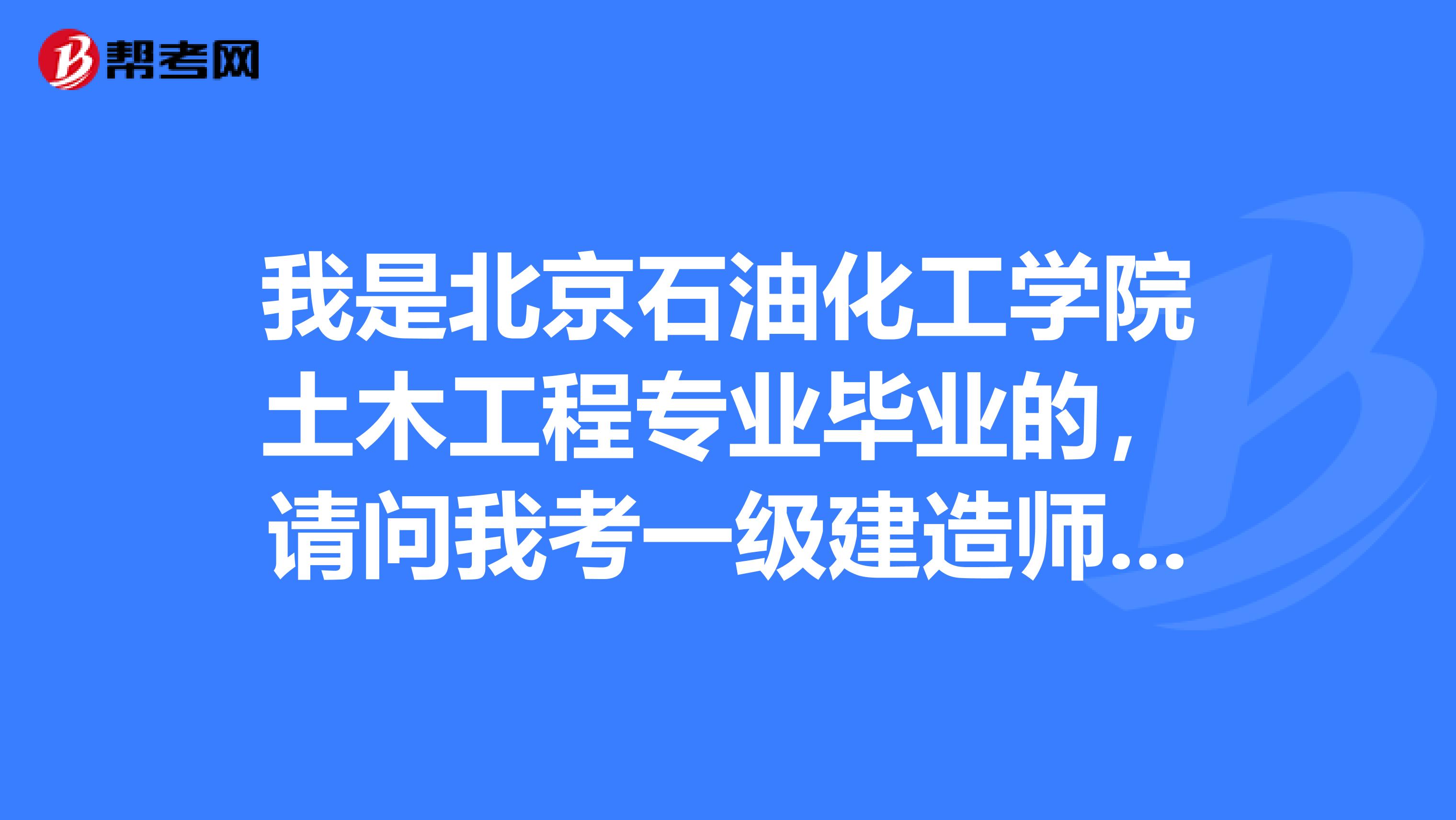 我是北京石油化工学院土木工程专业毕业的，请问我考一级建造师可以吗？