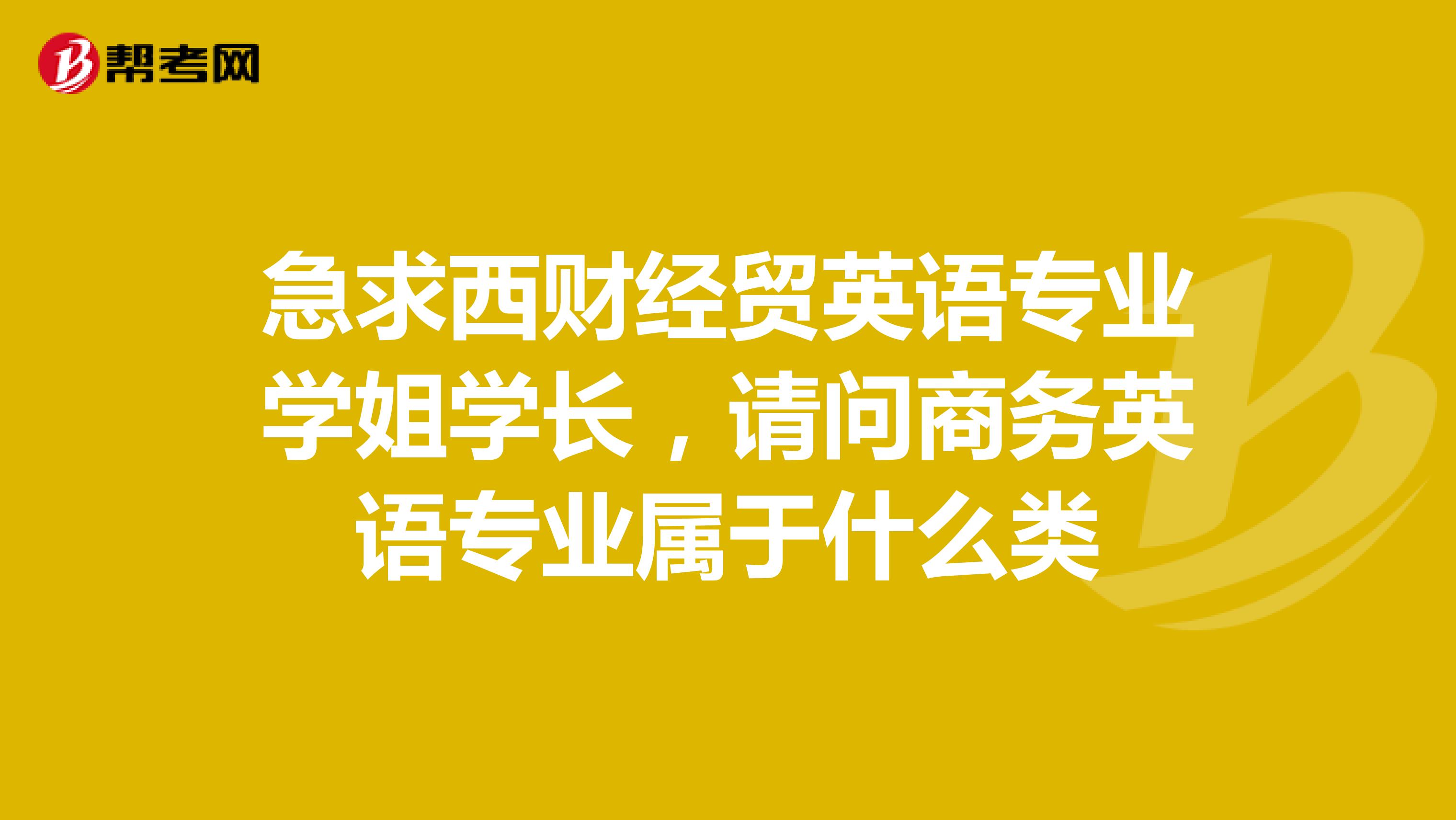 急求西財(cái)經(jīng)貿(mào)英語專業(yè)學(xué)姐學(xué)長，請問商務(wù)英語專業(yè)屬于什么類