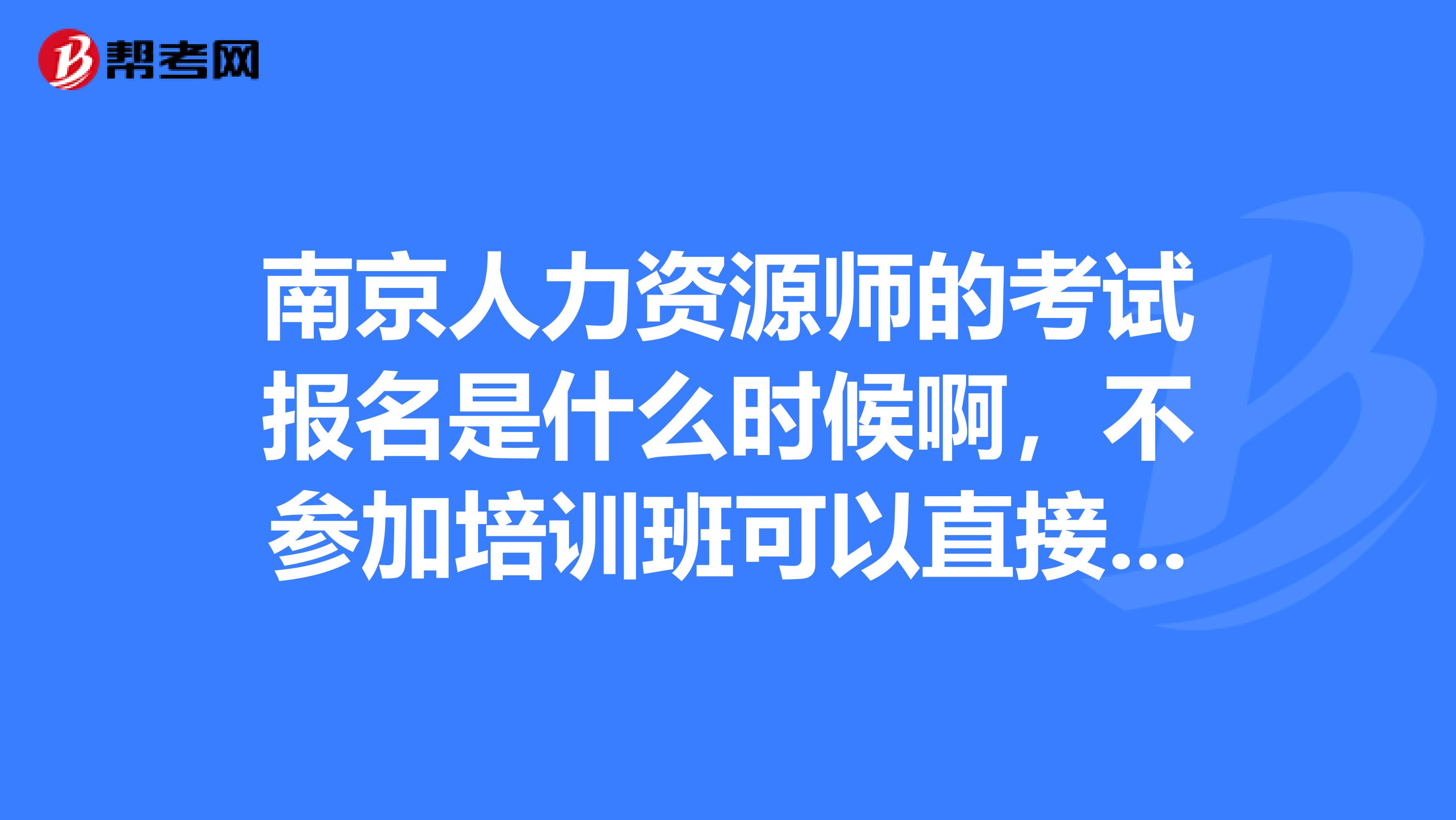 南京人力资源师的考试报名是什么时候啊,不参加培训班可以直接报考吗,因为我是人力资源专业的。