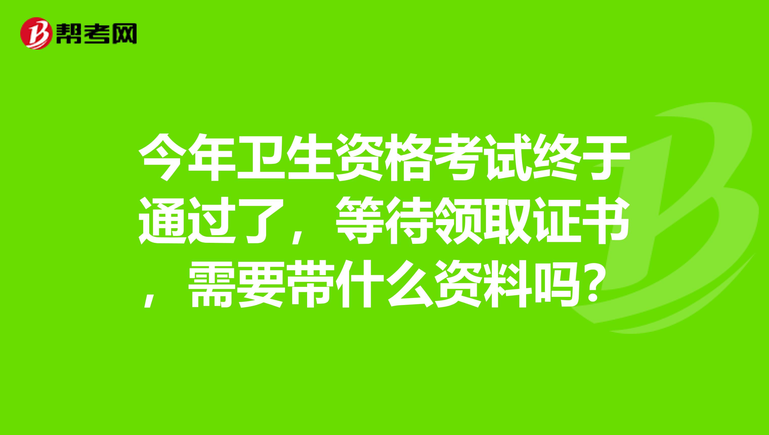 今年卫生资格考试终于通过了，等待领取证书，需要带什么资料吗？