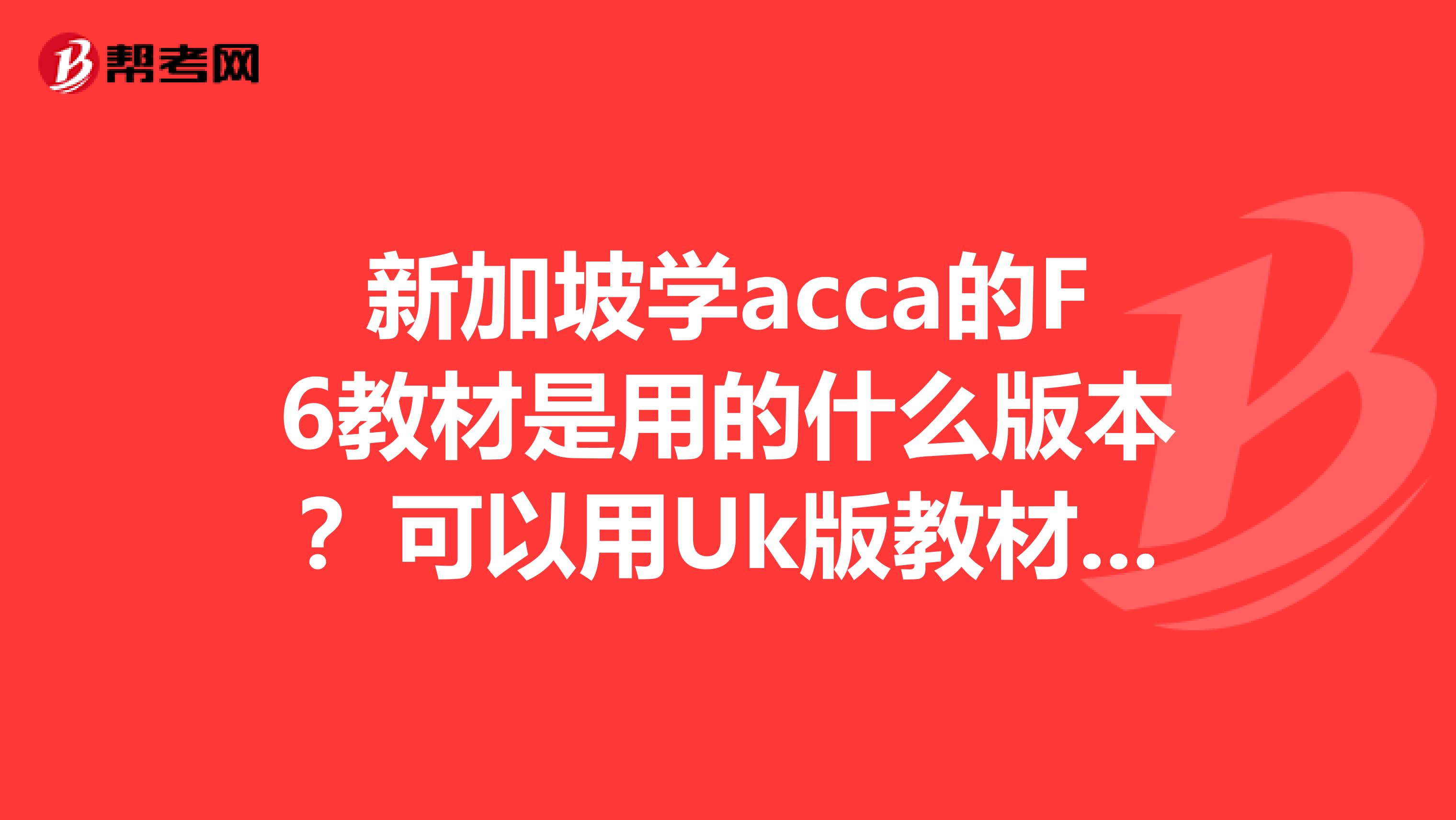 新加坡學acca的F6教材是用的什么版本？可以用Uk版教材加uk課程嗎？
