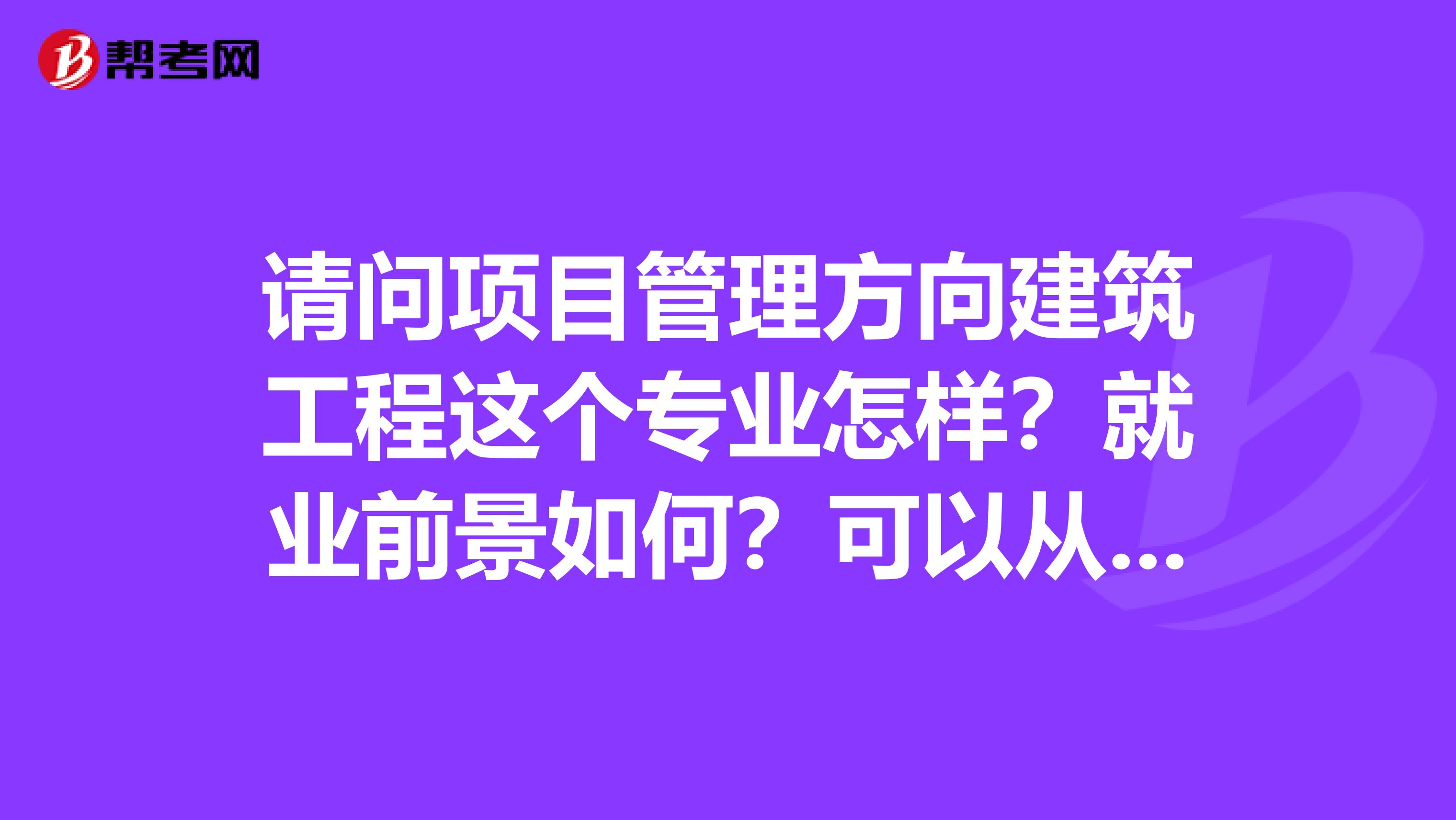 请问项目管理方向建筑工程这个专业怎样?就业前景如何?可以从事建筑行业哪些岗位?