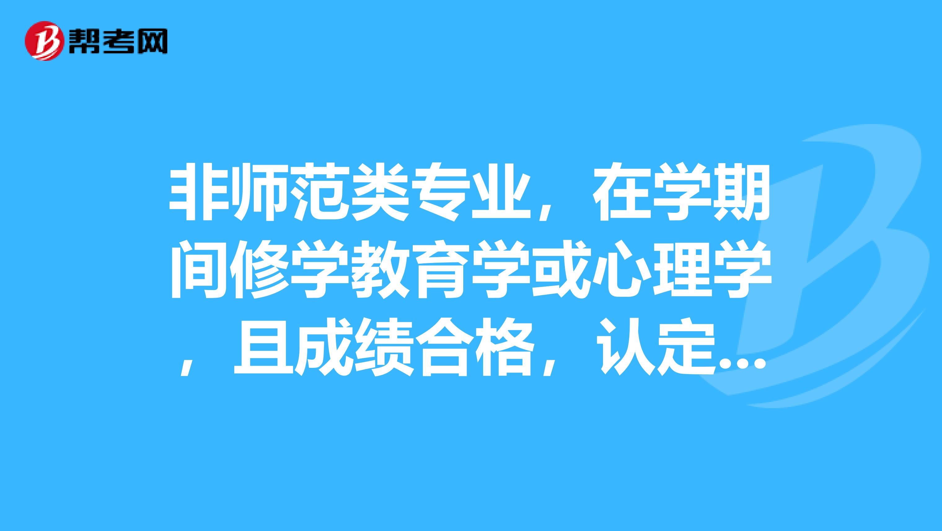 非师范类专业,在学期间修学教育学或心理学,且成绩合格,认定教师资格成绩是否有效?
