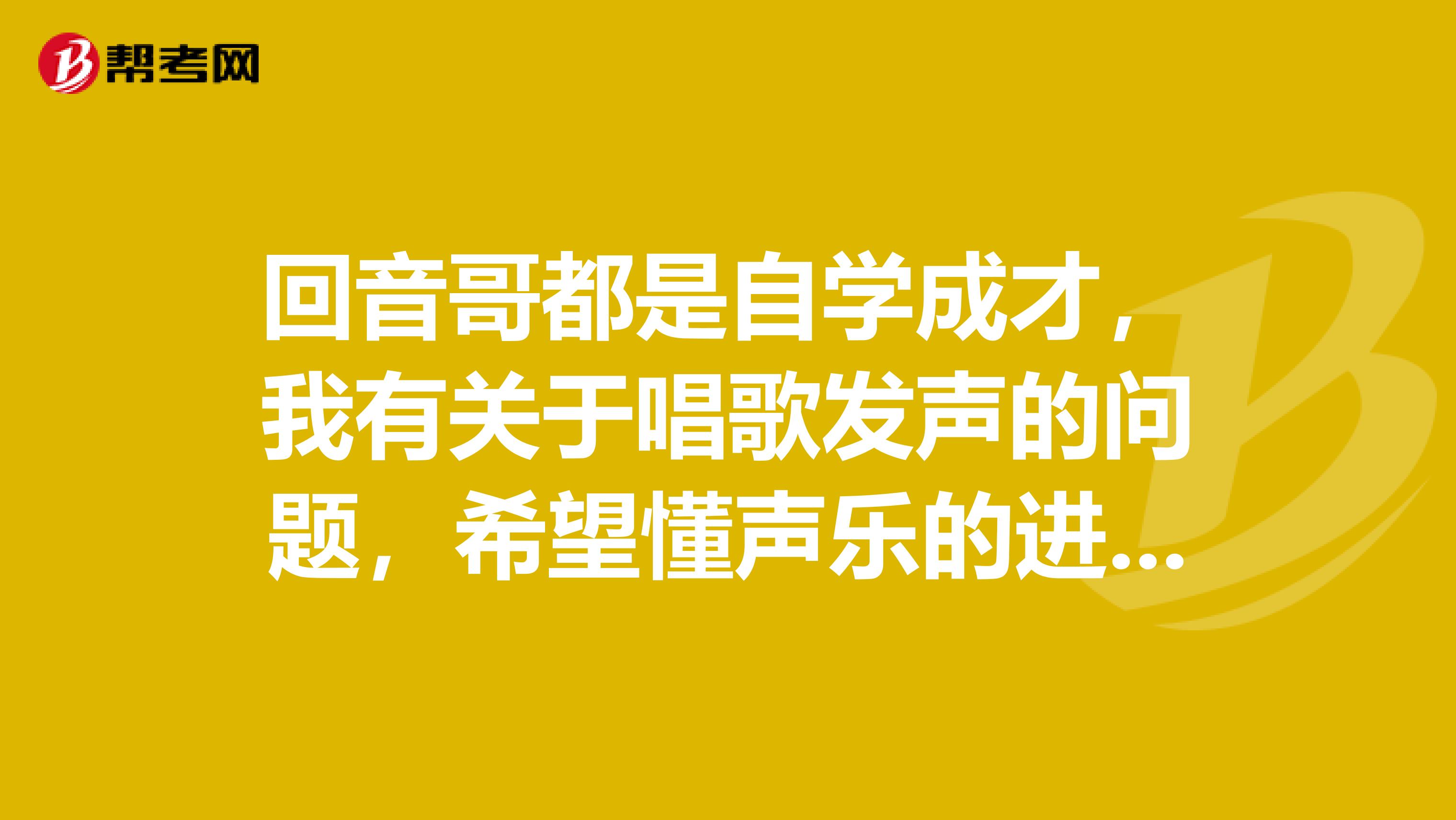 回音哥都是自学成才,我有关于唱歌发声的问题,希望懂声乐的进行指导。