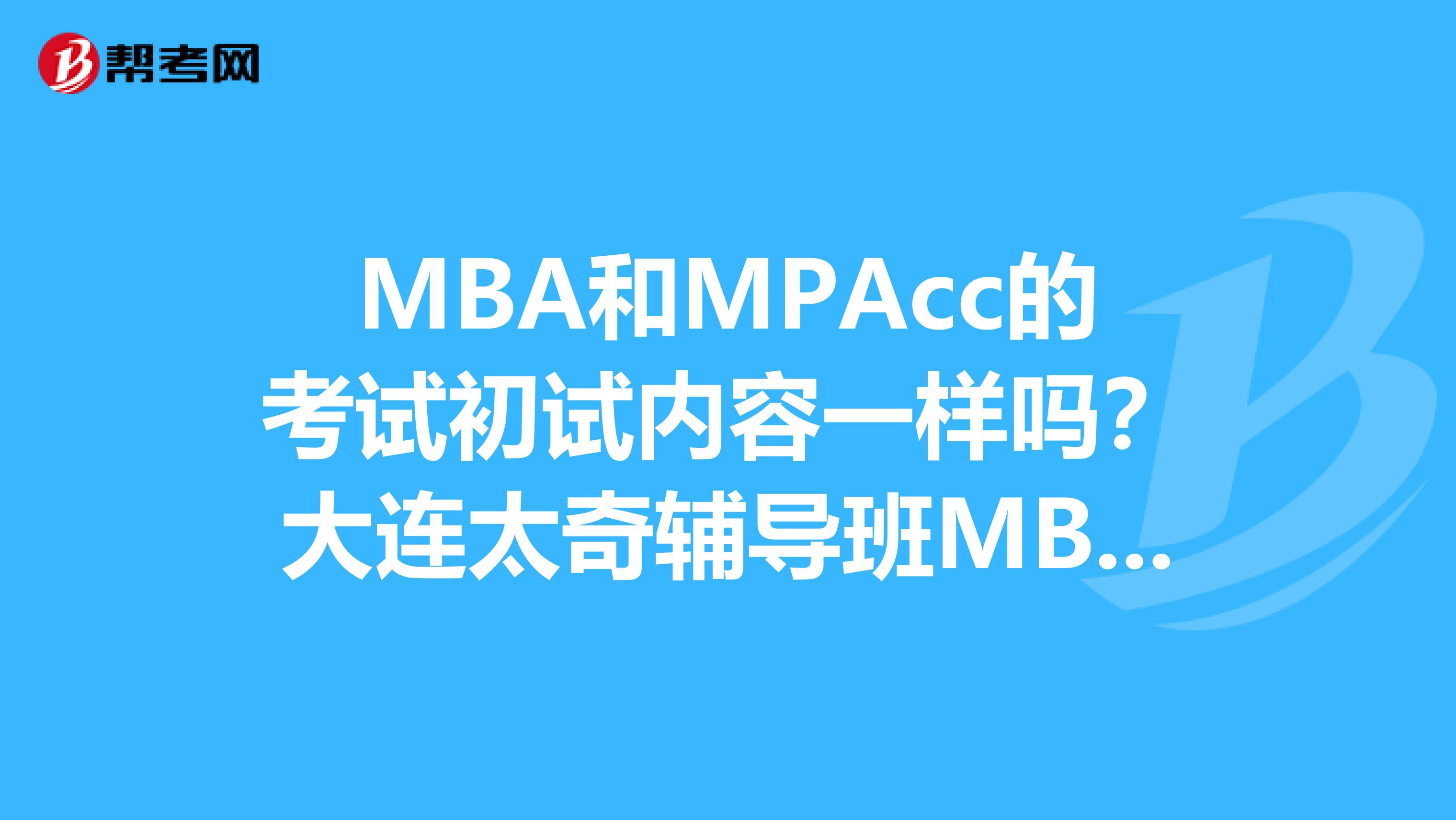 MBA和MPAcc的考试初试内容一样吗？大连太奇辅导班MBA和MPAcc的学生是分开上课，进行学习吗？谁知道啊