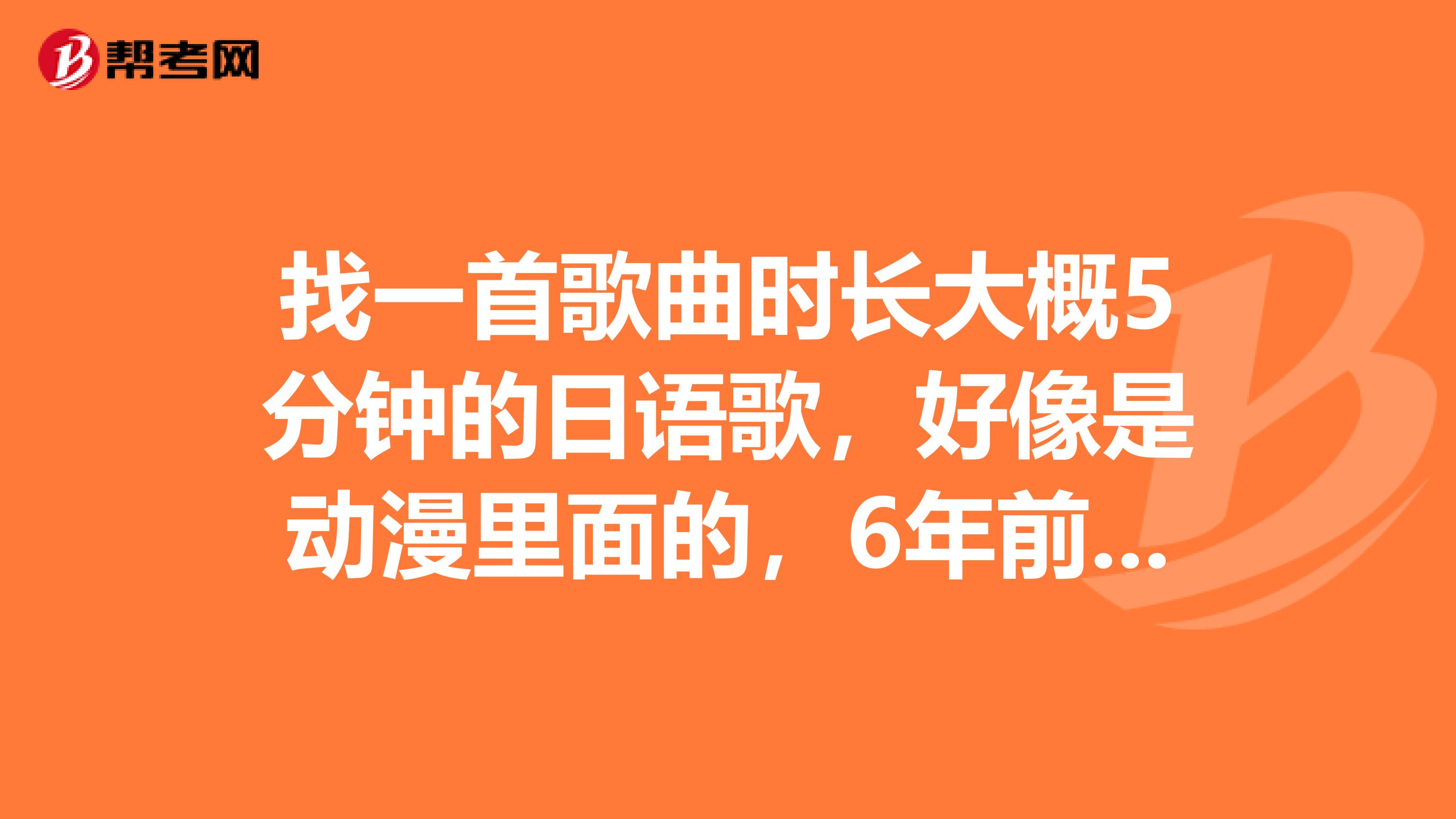 找一首歌曲时长大概5分钟的日语歌,好像是动漫里面的,6年前听过。