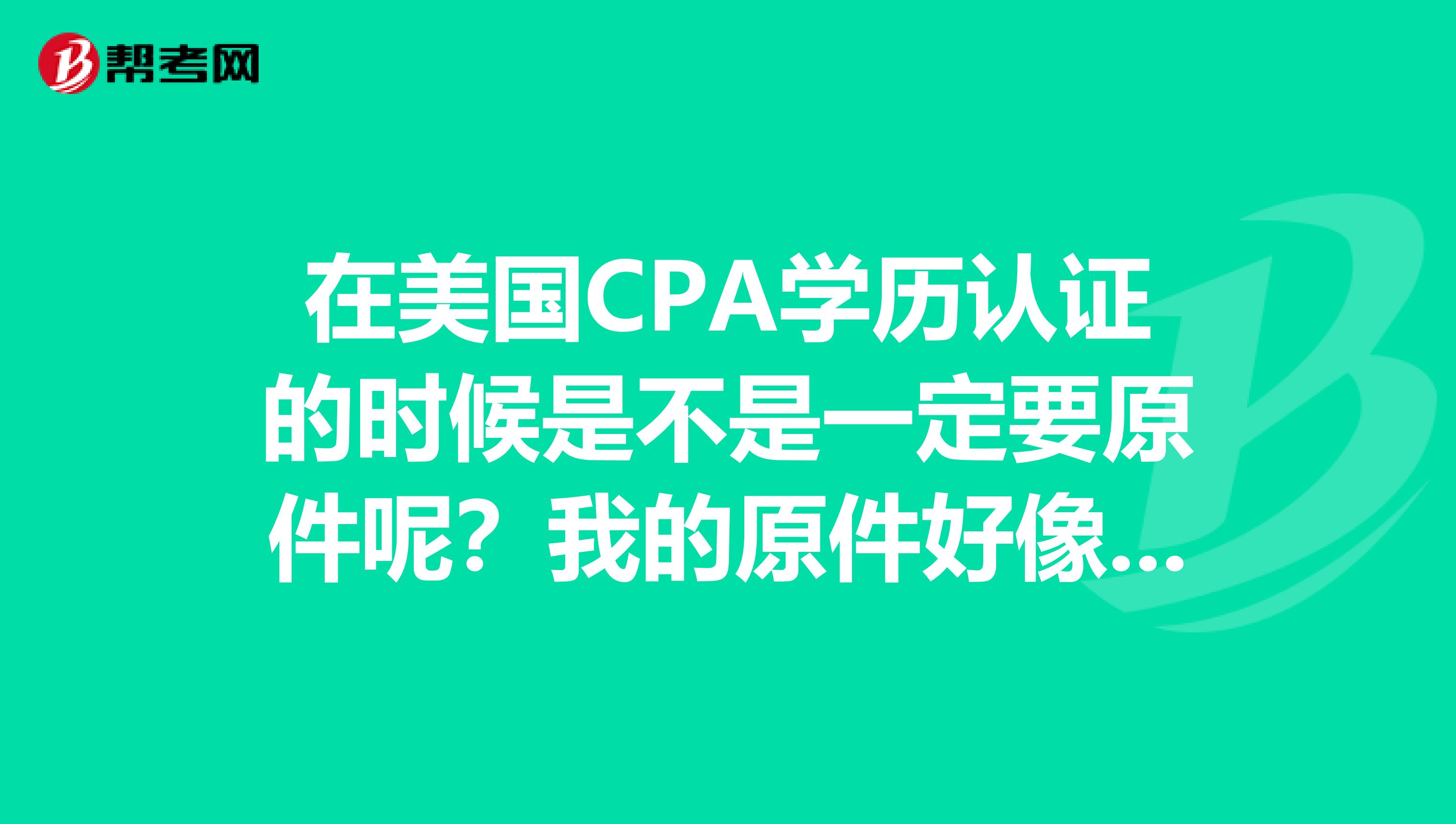 在美国CPA学历认证的时候是不是一定要原件呢?我的原件好像不见了