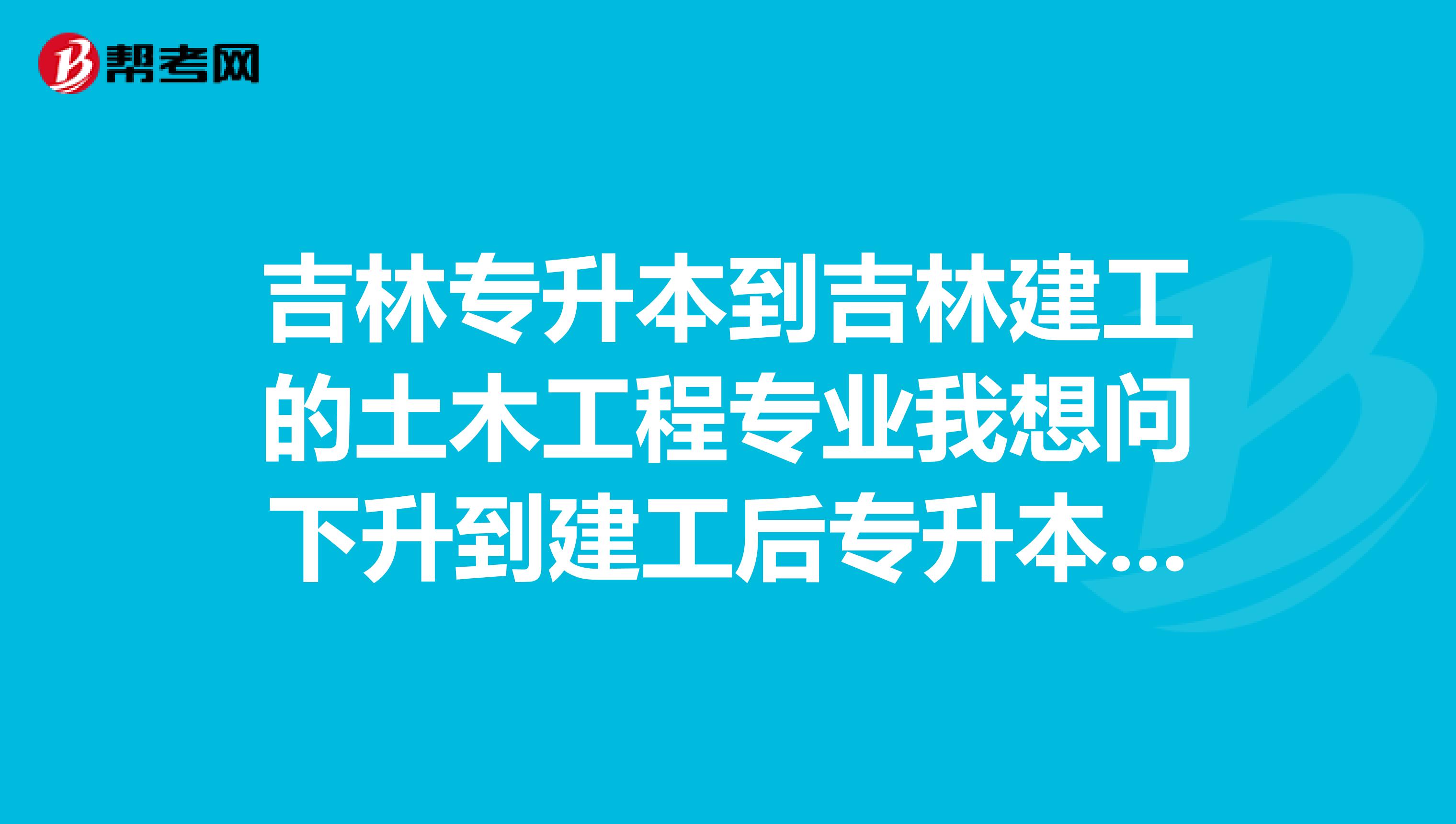 吉林专升本到吉林建工的土木工程专业我想问下升到建工后专升本的学生去的是什么学院..一样是土木学院？