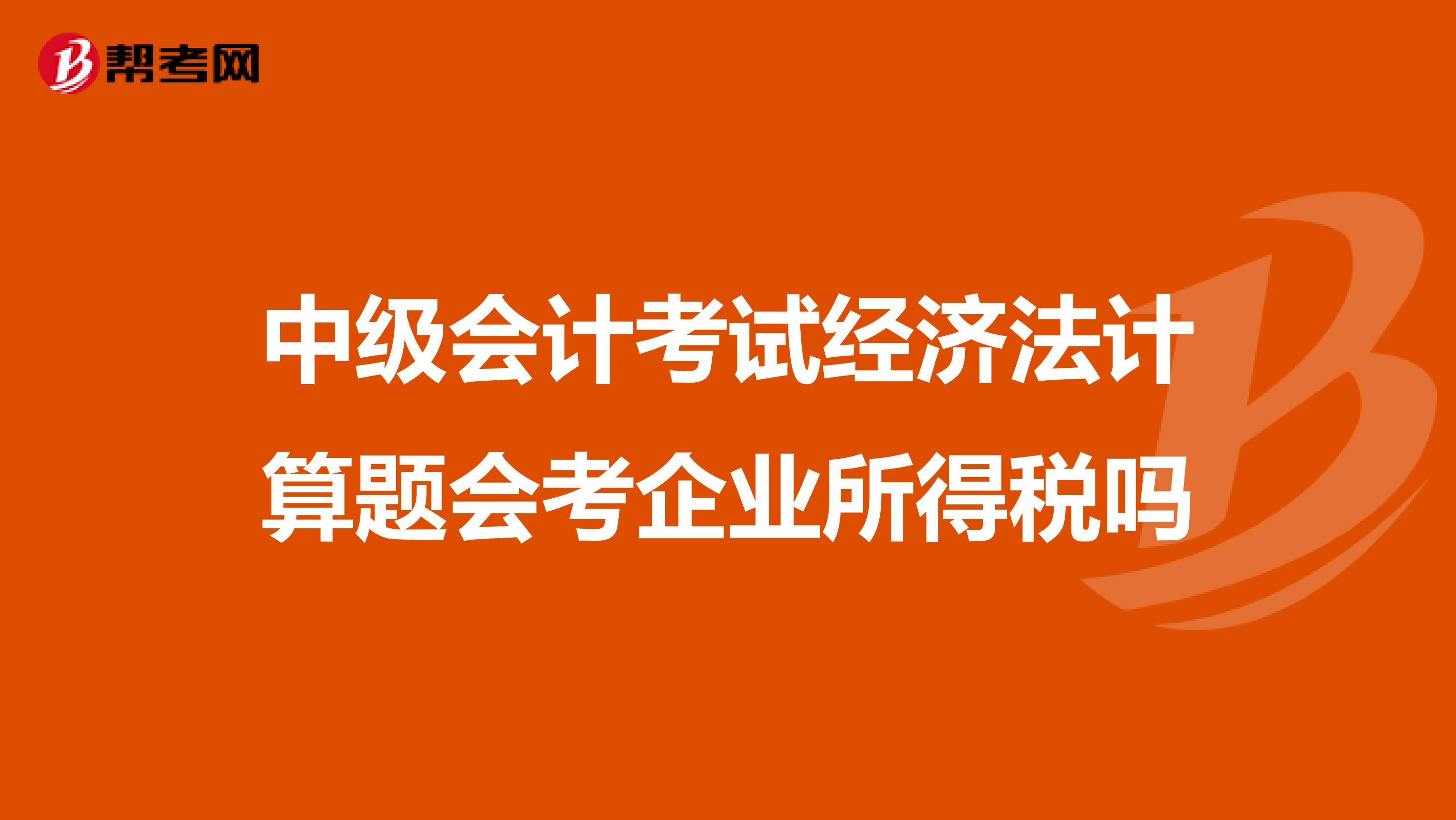 中级会计考试经济法计算题会考企业所得税吗