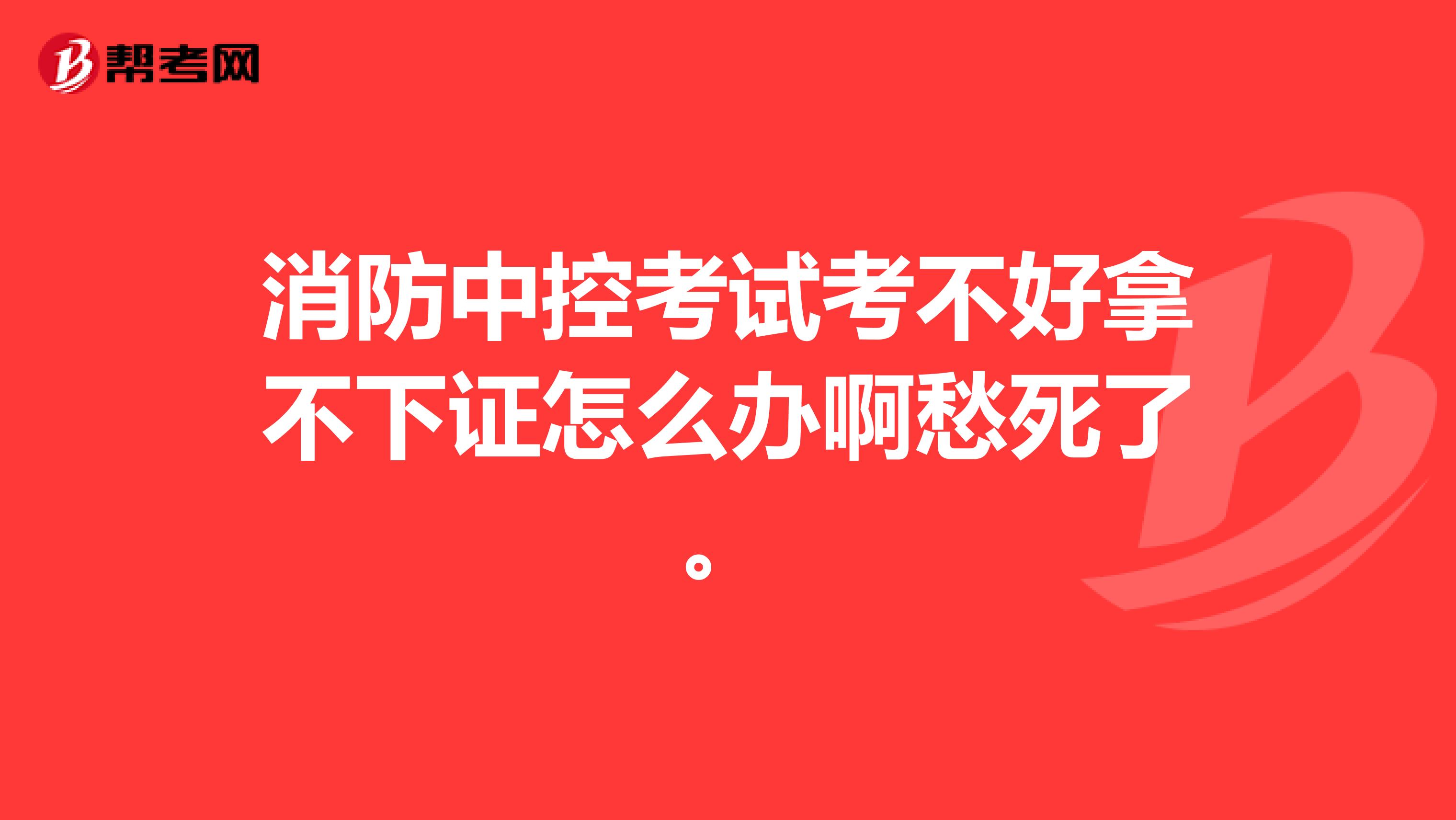 消防中控考试考不好拿不下证怎么办啊愁死了。
