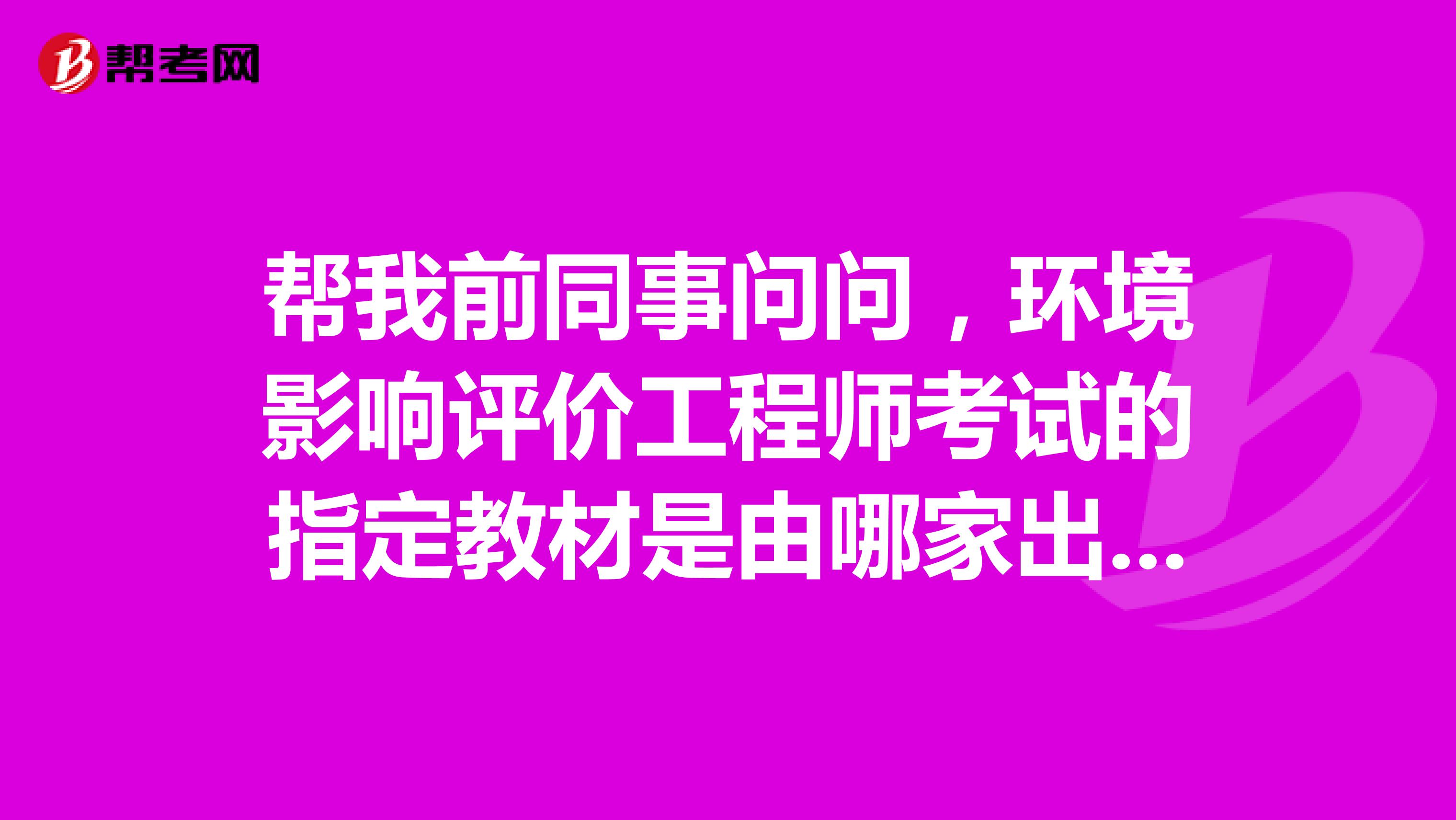 帮我前同事问问,环境影响评价工程师考试的指定教材是由哪家出版社出版的?谢谢!