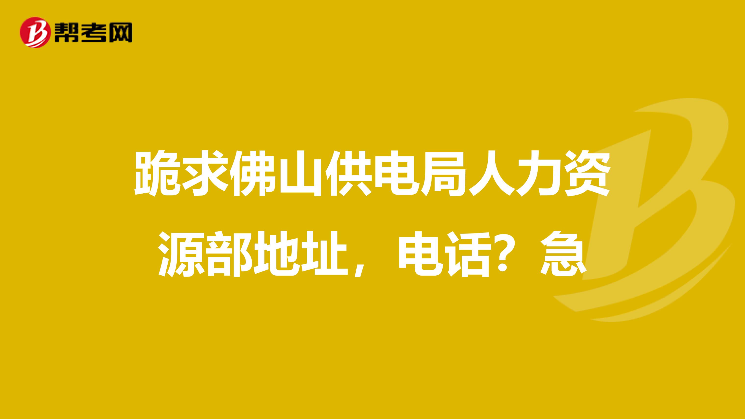 跪求佛山供電局人力資源部地址，電話？急