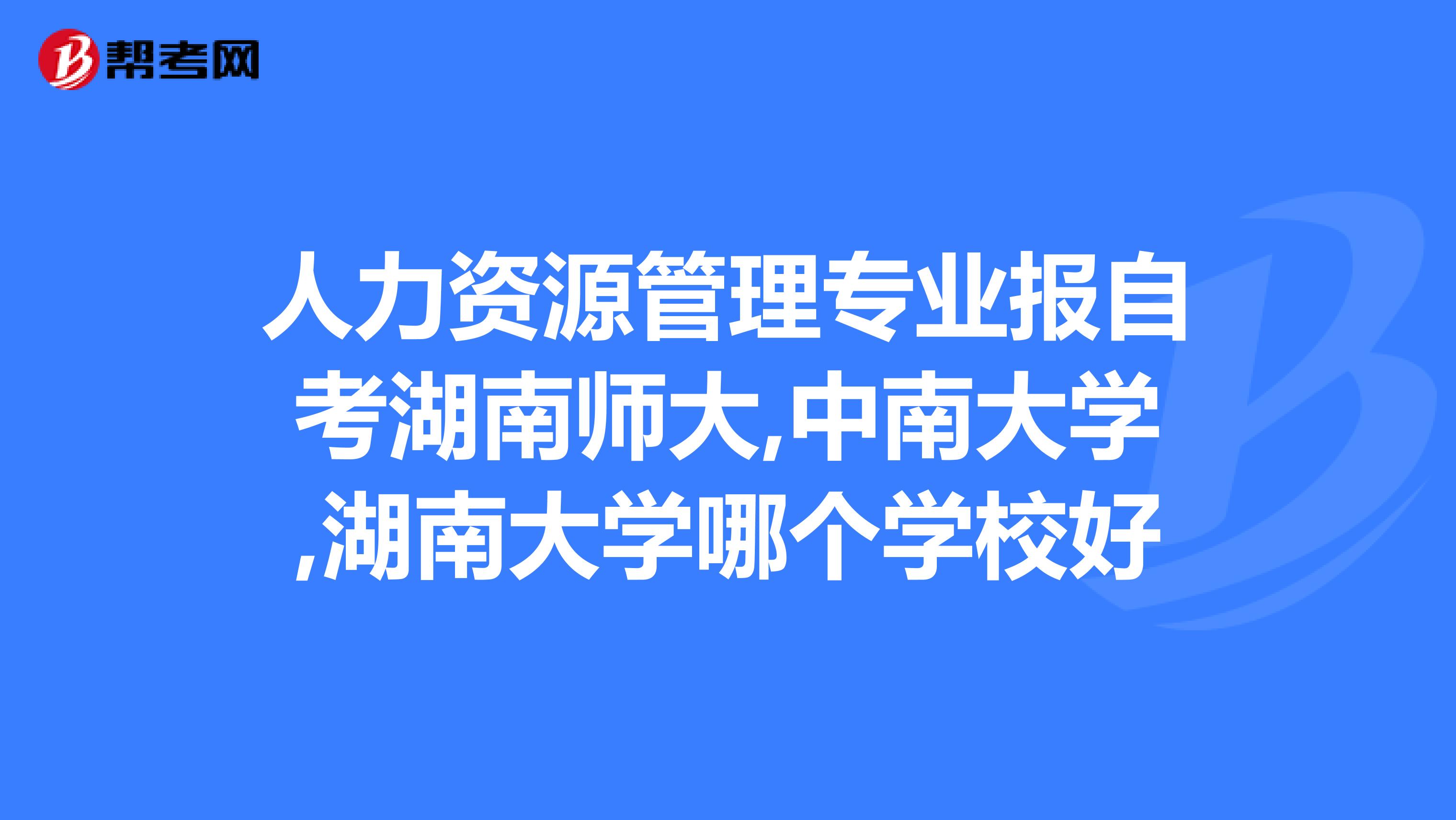 人力资源管理专业报自考湖南师大,中南大学,湖南大学哪个学校好