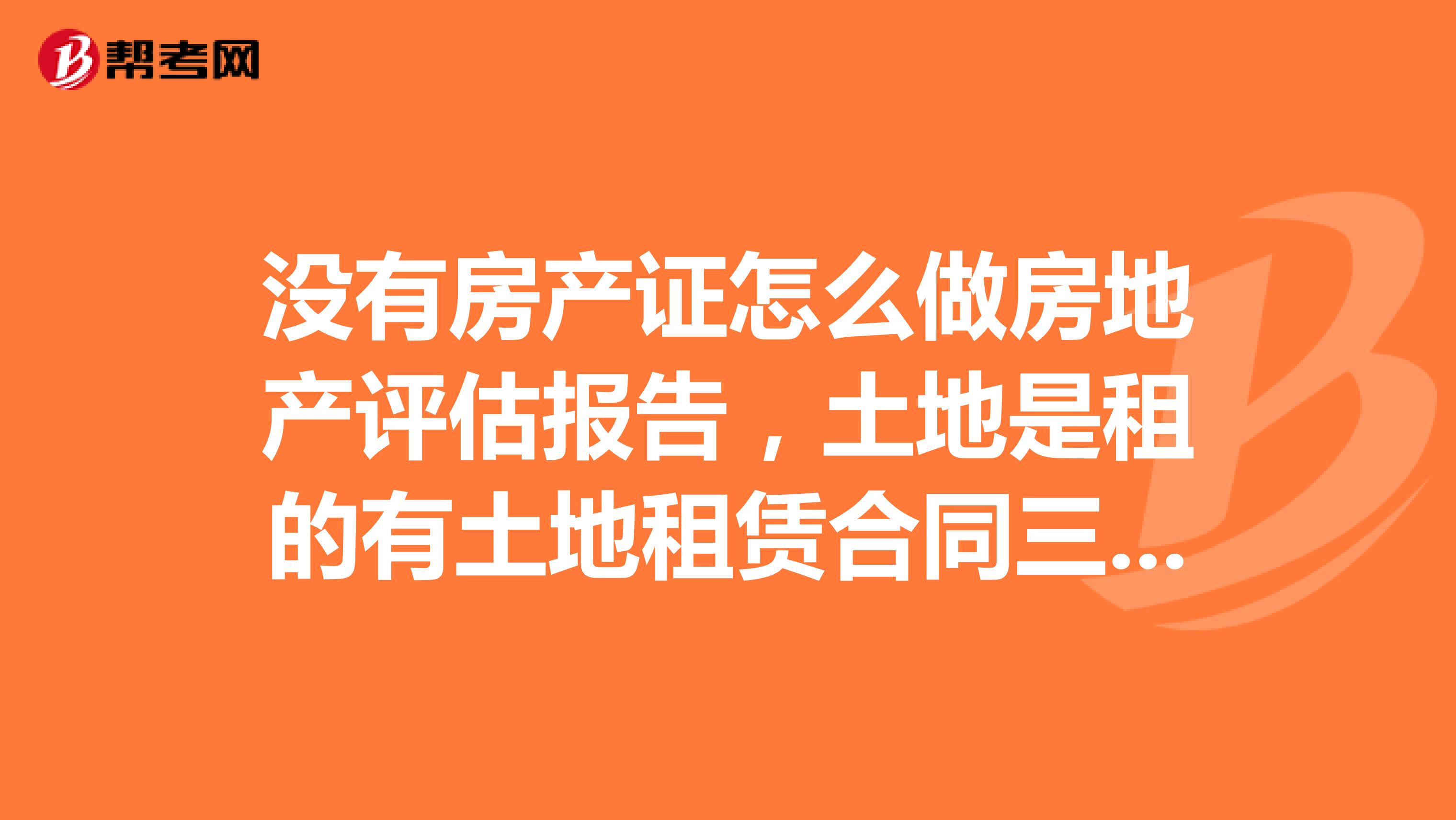 没有房产证怎么做房地产评估报告,土地是租的有土地租赁合同三十年,估价对象是汽车4S店,没有房产