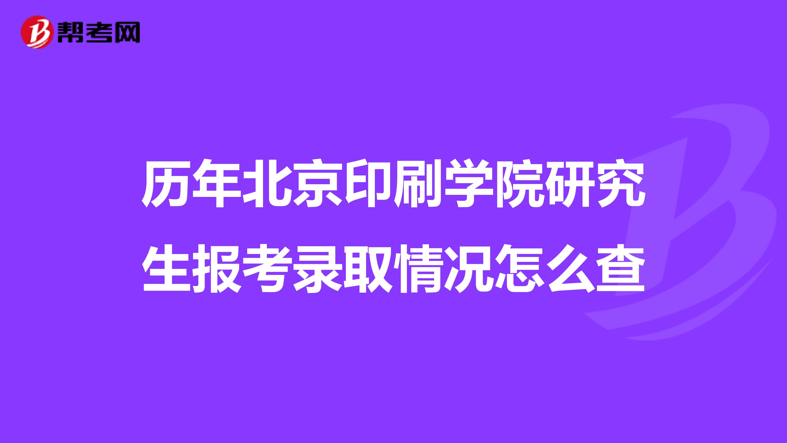 历年北京印刷学院研究生报考录取情况怎么查