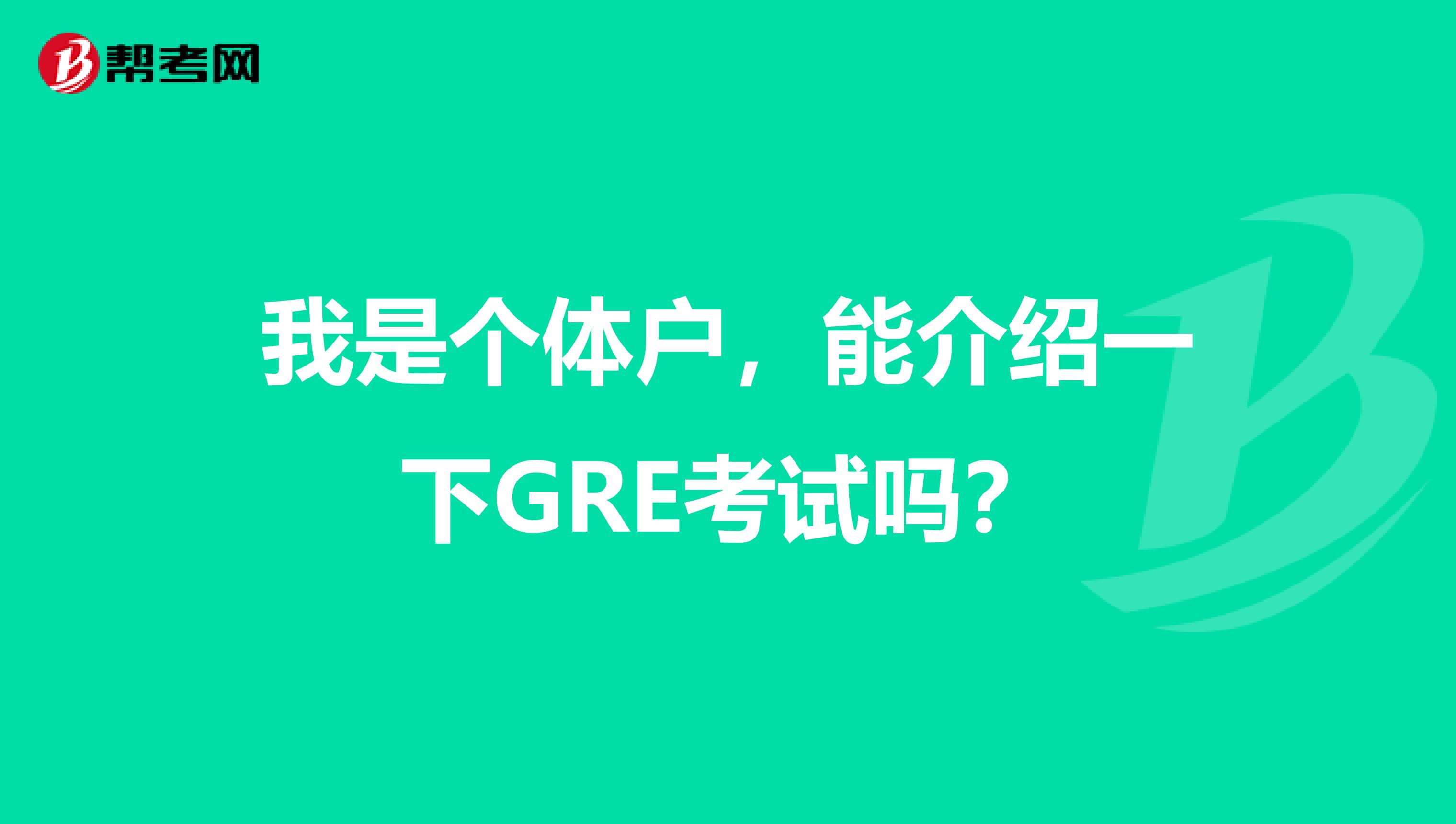 我是个体户，能介绍一下GRE考试吗？