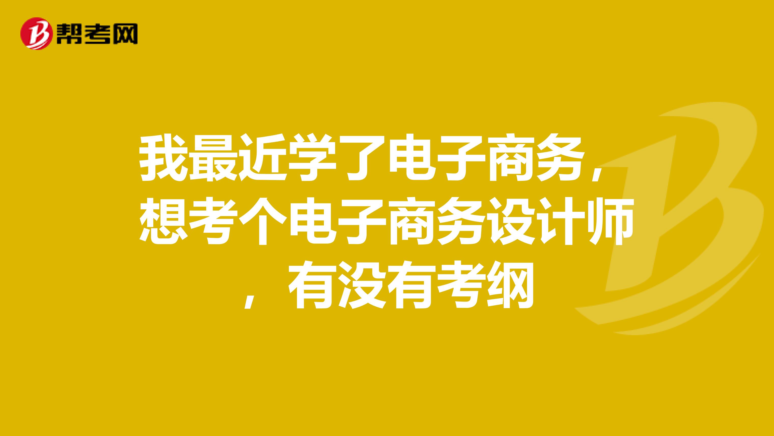 我最近学了电子商务，想考个电子商务设计师，有没有考纲