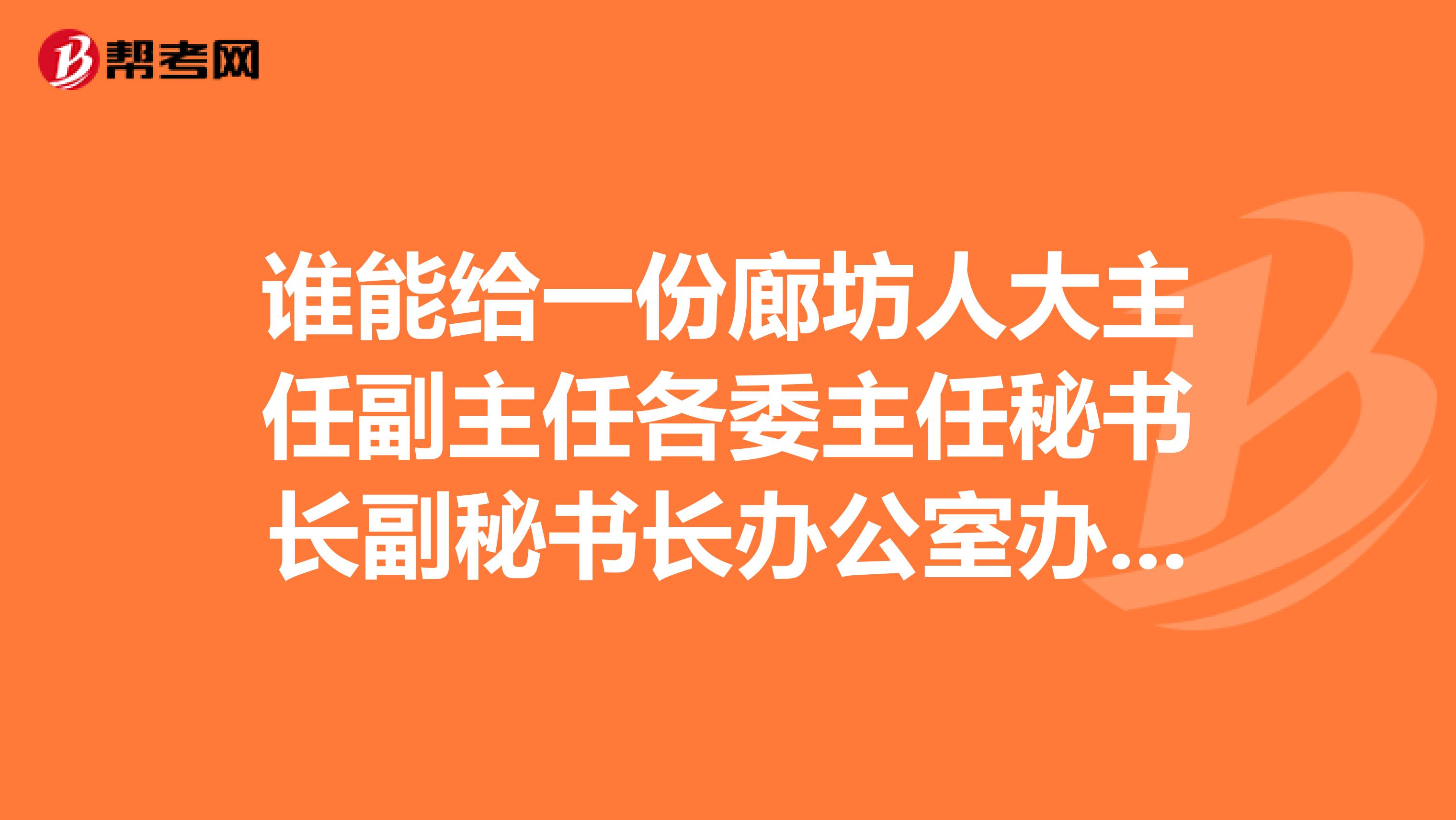 谁能给一份廊坊人大主任副主任各委主任秘书长副秘书长办公室办公室副主任名单,谢谢正当用途