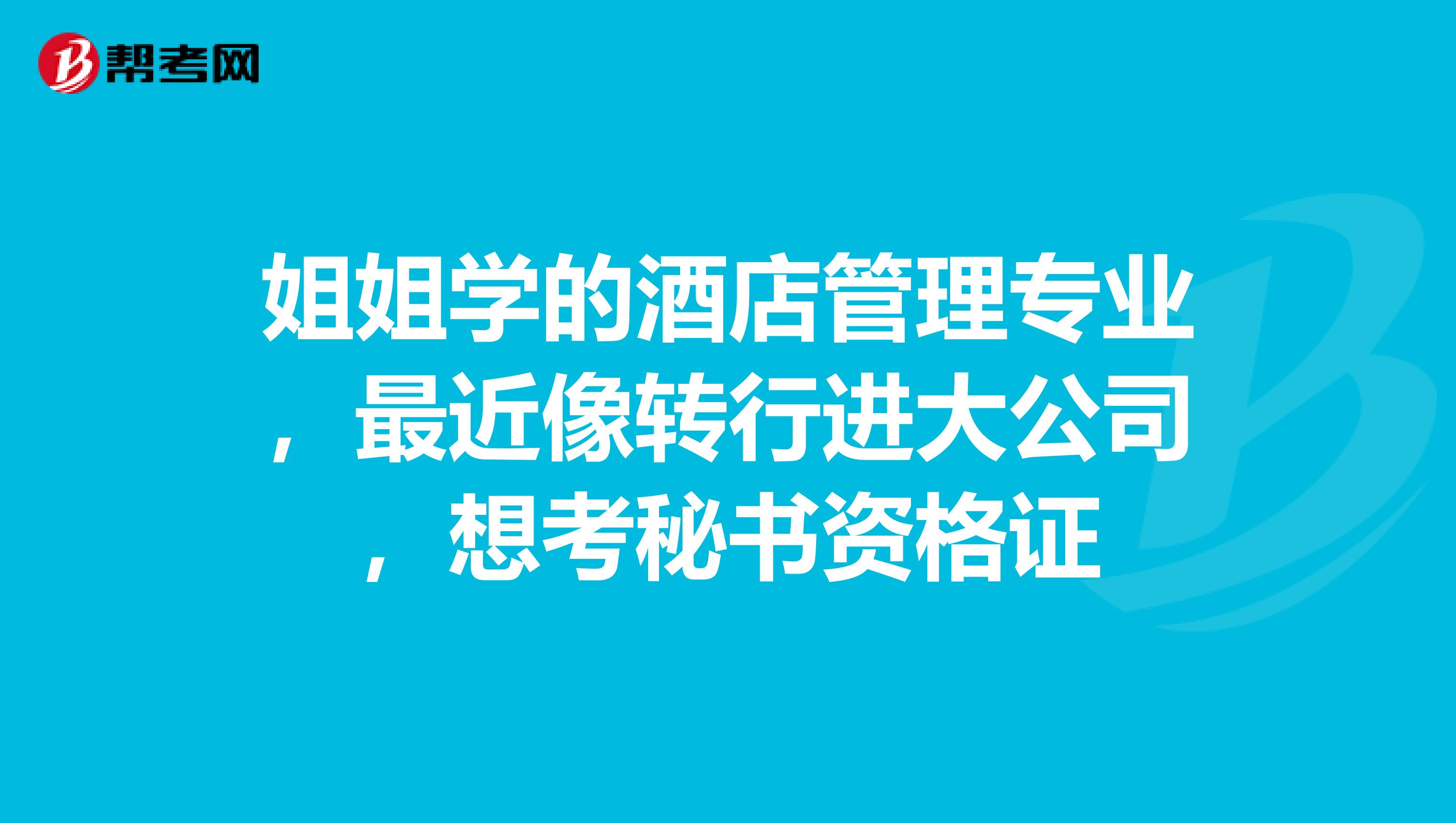姐姐學(xué)的酒店管理專業(yè)，最近像轉(zhuǎn)行進(jìn)大公司，想考秘書資格證