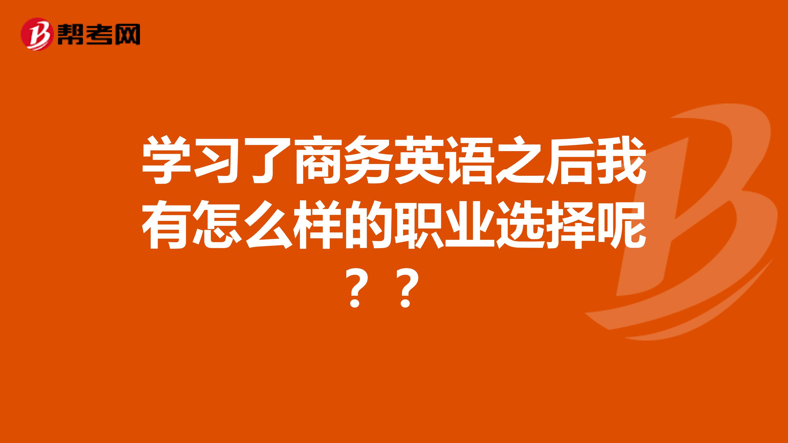 学习了商务英语之后我有怎么样的职业选择呢??