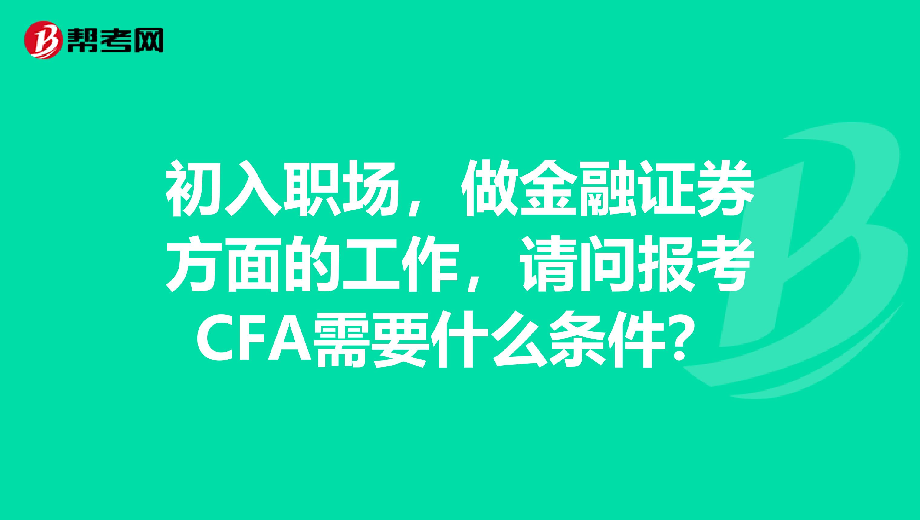 初入职场，做金融证券方面的工作，请问报考CFA需要什么条件？