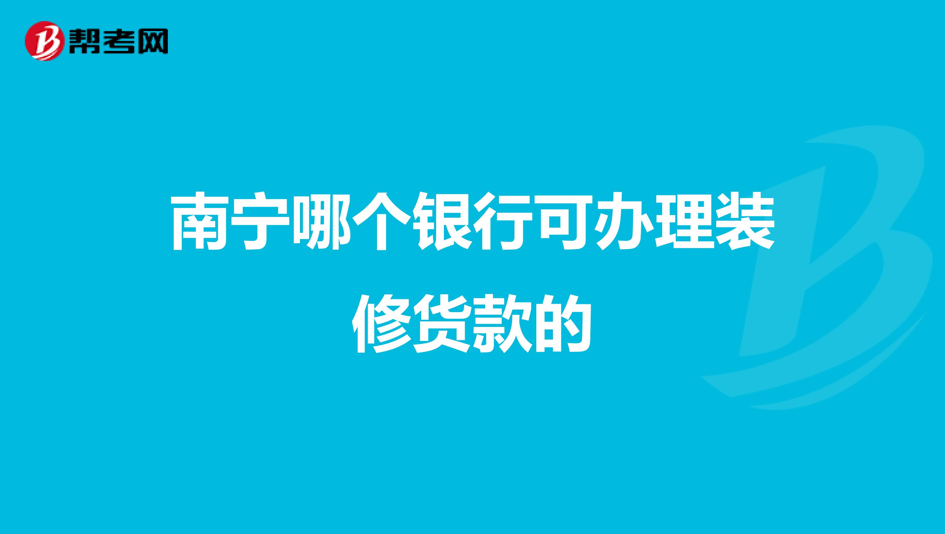 南宁哪个银行可办理装修货款的