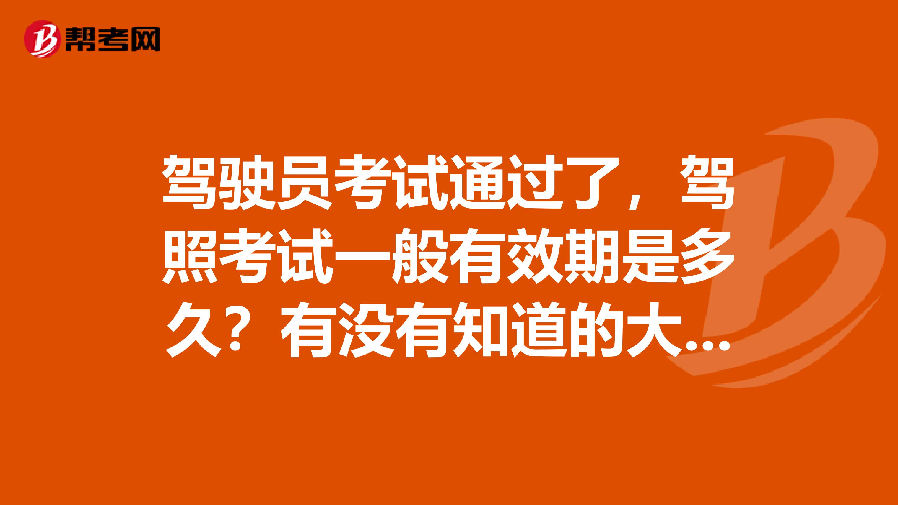 驾驶员考试通过了，驾照考试一般有效期是多久？有没有知道的大神出来说说