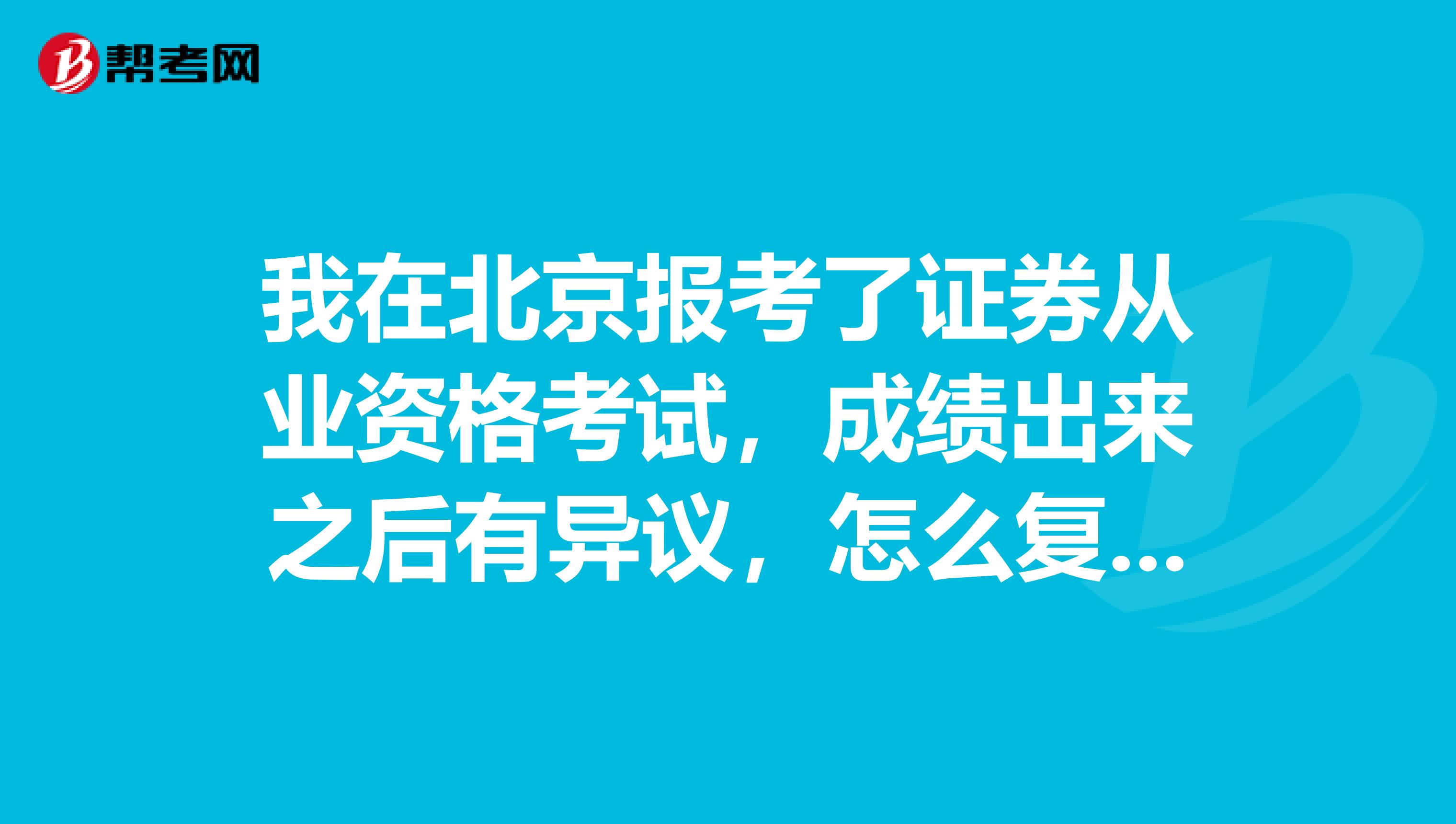 我在北京报考了证券从业资格考试，成绩出来之后有异议，怎么复查？