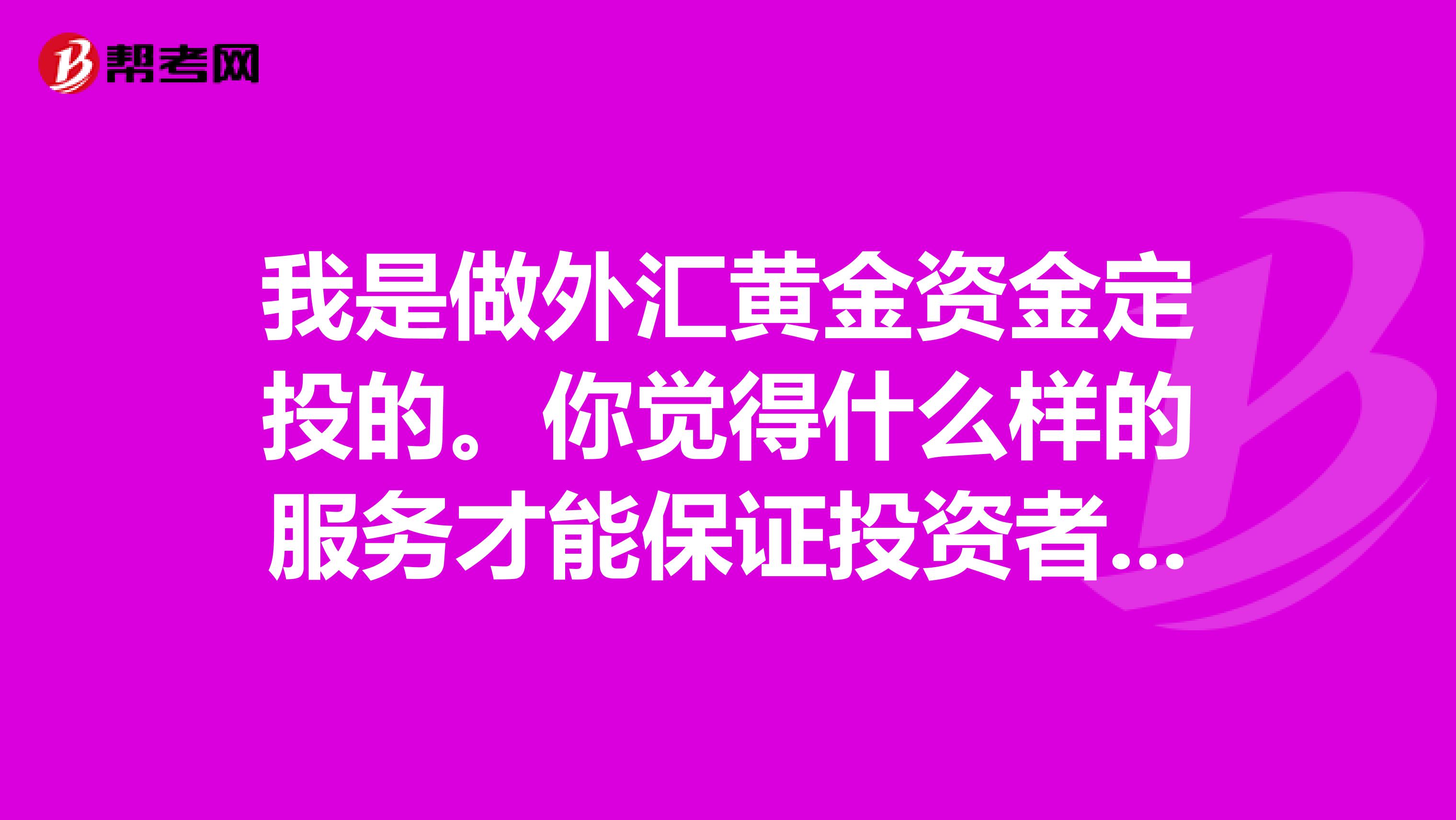 我是做外汇黄金资金定投的。你觉得什么样的服务才能保证投资者的利益？